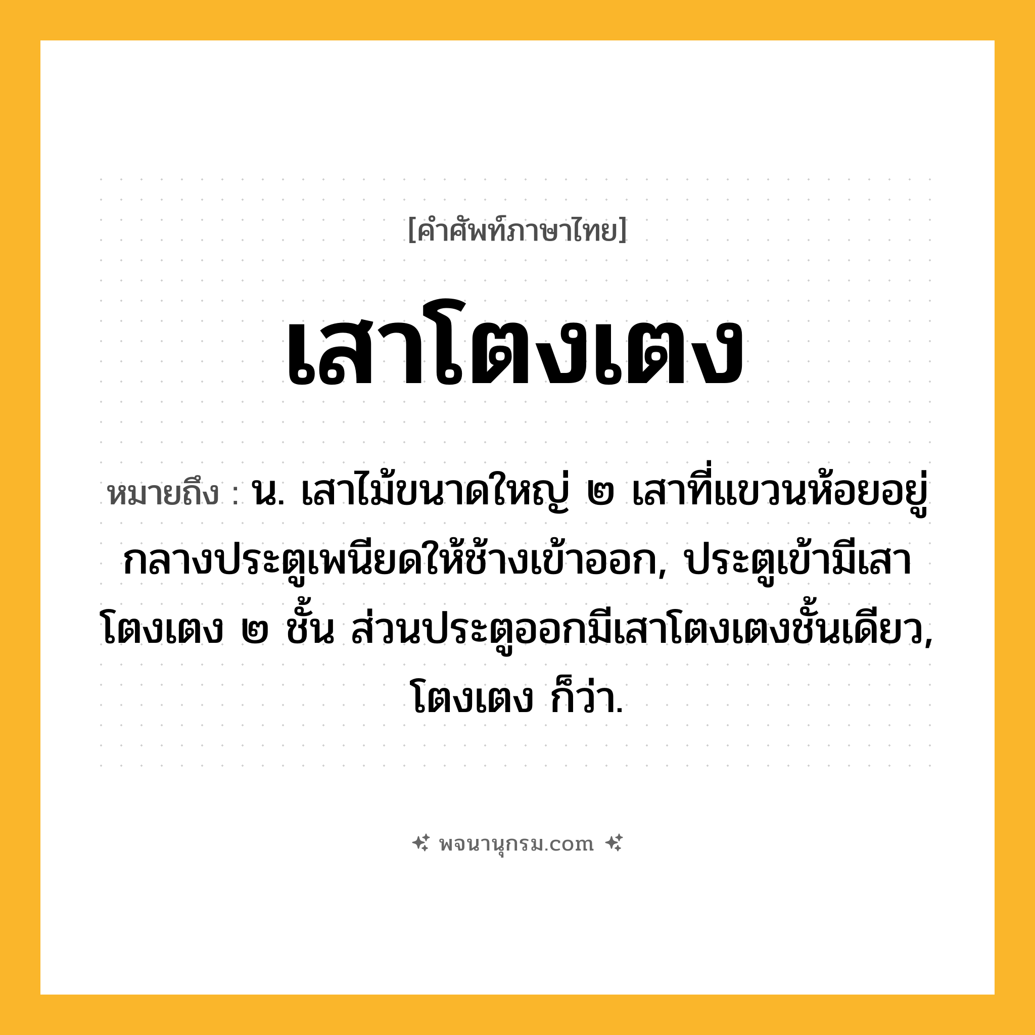 เสาโตงเตง ความหมาย หมายถึงอะไร?, คำในภาษาไทย เสาโตงเตง หมายถึง น. เสาไม้ขนาดใหญ่ ๒ เสาที่แขวนห้อยอยู่กลางประตูเพนียดให้ช้างเข้าออก, ประตูเข้ามีเสาโตงเตง ๒ ชั้น ส่วนประตูออกมีเสาโตงเตงชั้นเดียว, โตงเตง ก็ว่า.