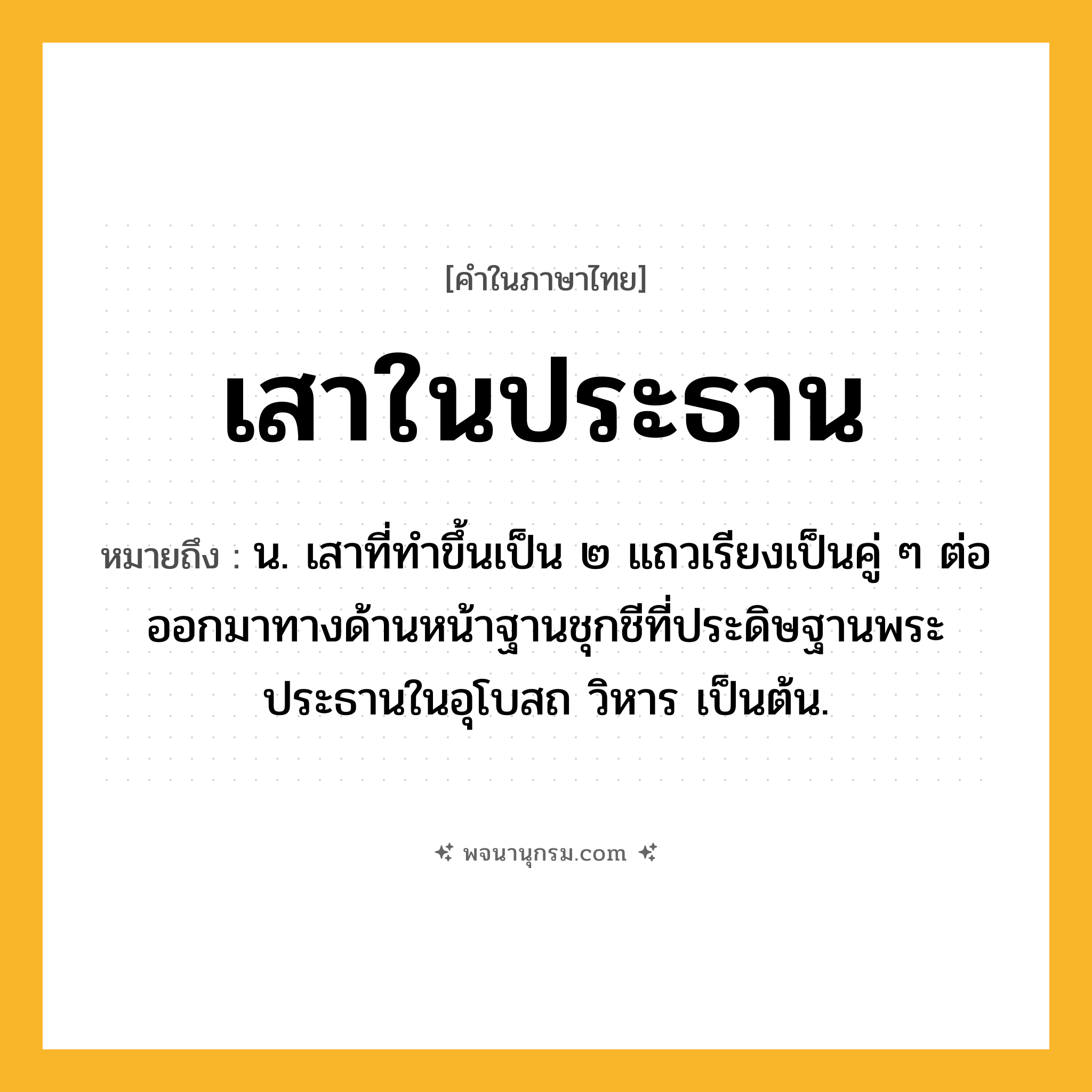 เสาในประธาน ความหมาย หมายถึงอะไร?, คำในภาษาไทย เสาในประธาน หมายถึง น. เสาที่ทำขึ้นเป็น ๒ แถวเรียงเป็นคู่ ๆ ต่อออกมาทางด้านหน้าฐานชุกชีที่ประดิษฐานพระประธานในอุโบสถ วิหาร เป็นต้น.