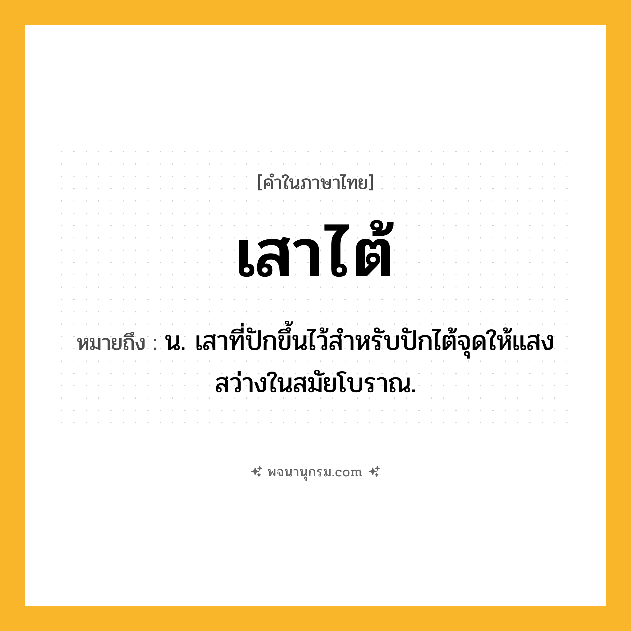 เสาไต้ ความหมาย หมายถึงอะไร?, คำในภาษาไทย เสาไต้ หมายถึง น. เสาที่ปักขึ้นไว้สำหรับปักไต้จุดให้แสงสว่างในสมัยโบราณ.