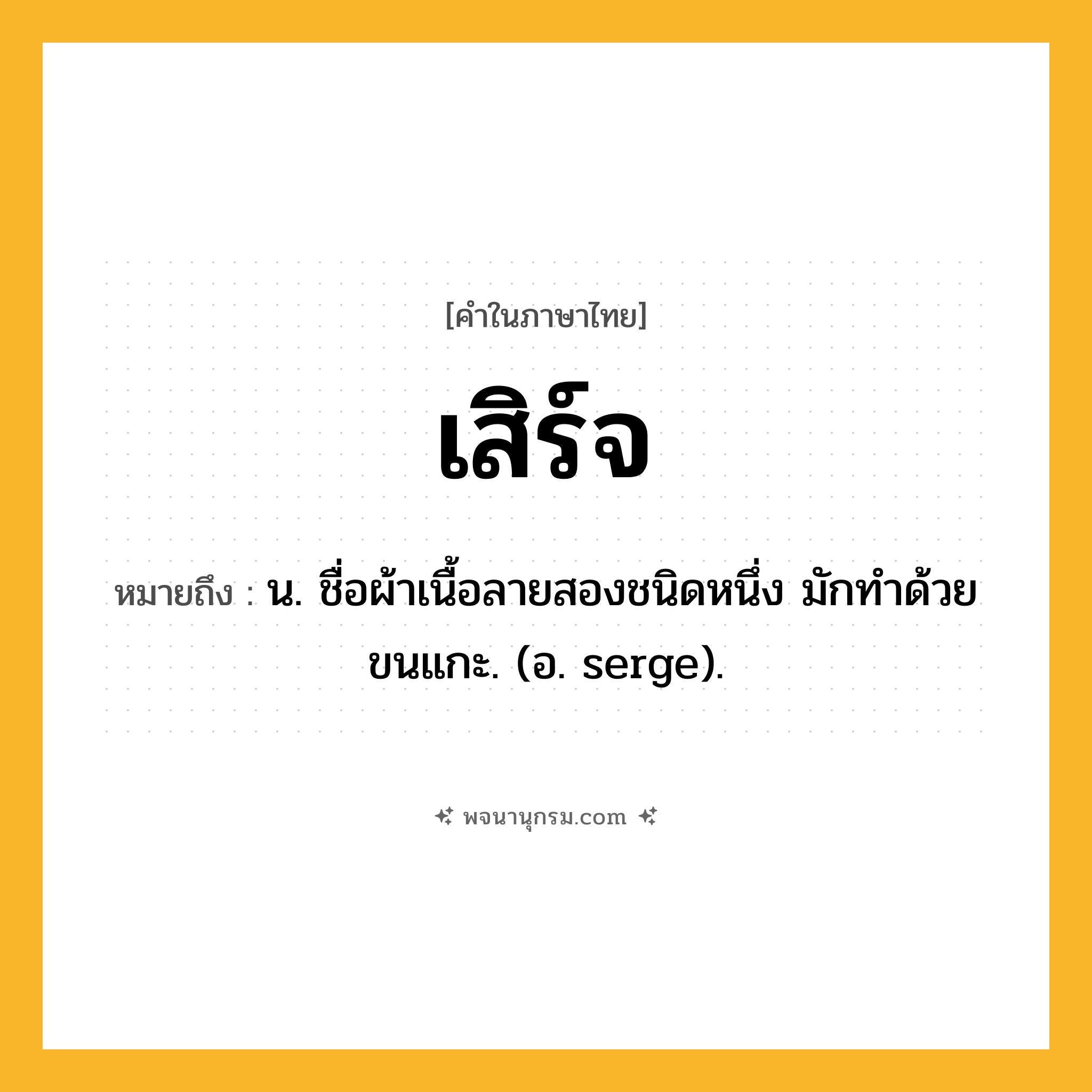 เสิร์จ ความหมาย หมายถึงอะไร?, คำในภาษาไทย เสิร์จ หมายถึง น. ชื่อผ้าเนื้อลายสองชนิดหนึ่ง มักทําด้วยขนแกะ. (อ. serge).