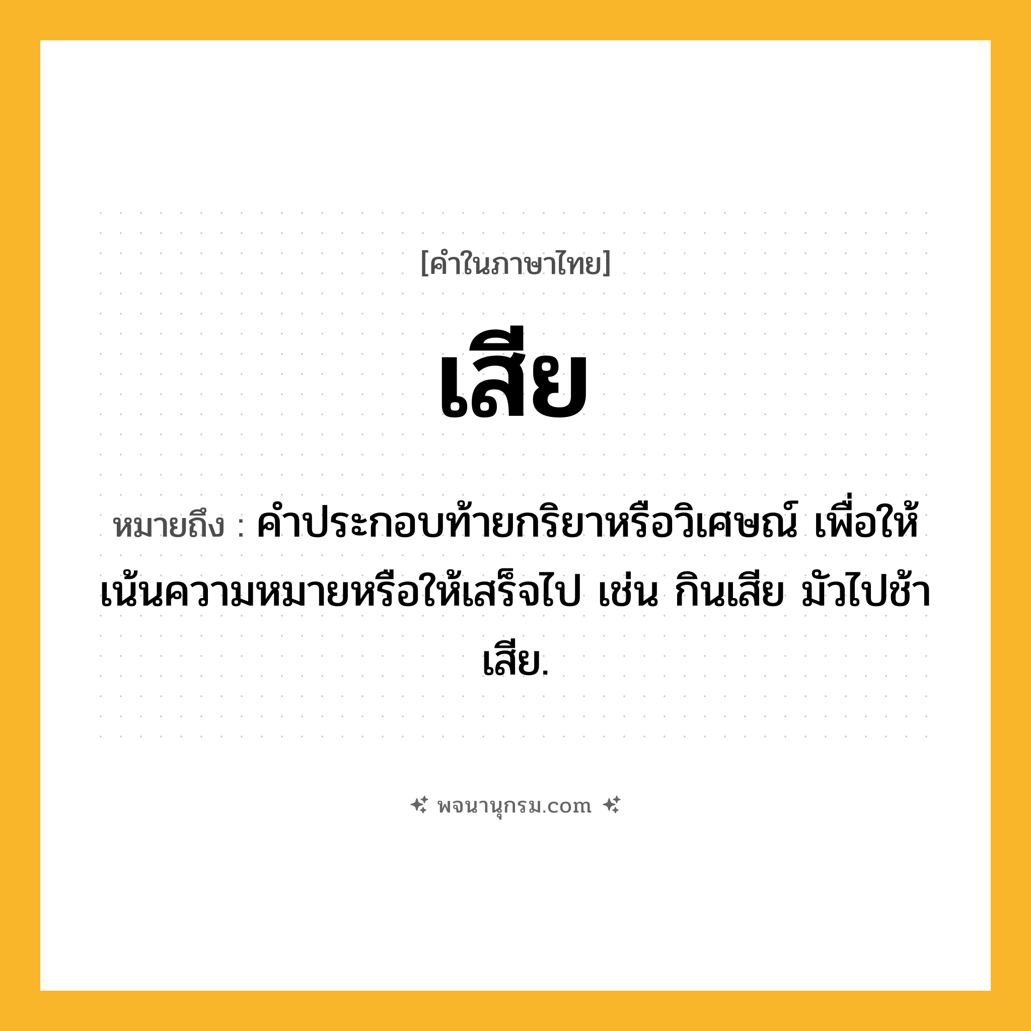 เสีย ความหมาย หมายถึงอะไร?, คำในภาษาไทย เสีย หมายถึง คําประกอบท้ายกริยาหรือวิเศษณ์ เพื่อให้เน้นความหมายหรือให้เสร็จไป เช่น กินเสีย มัวไปช้าเสีย.