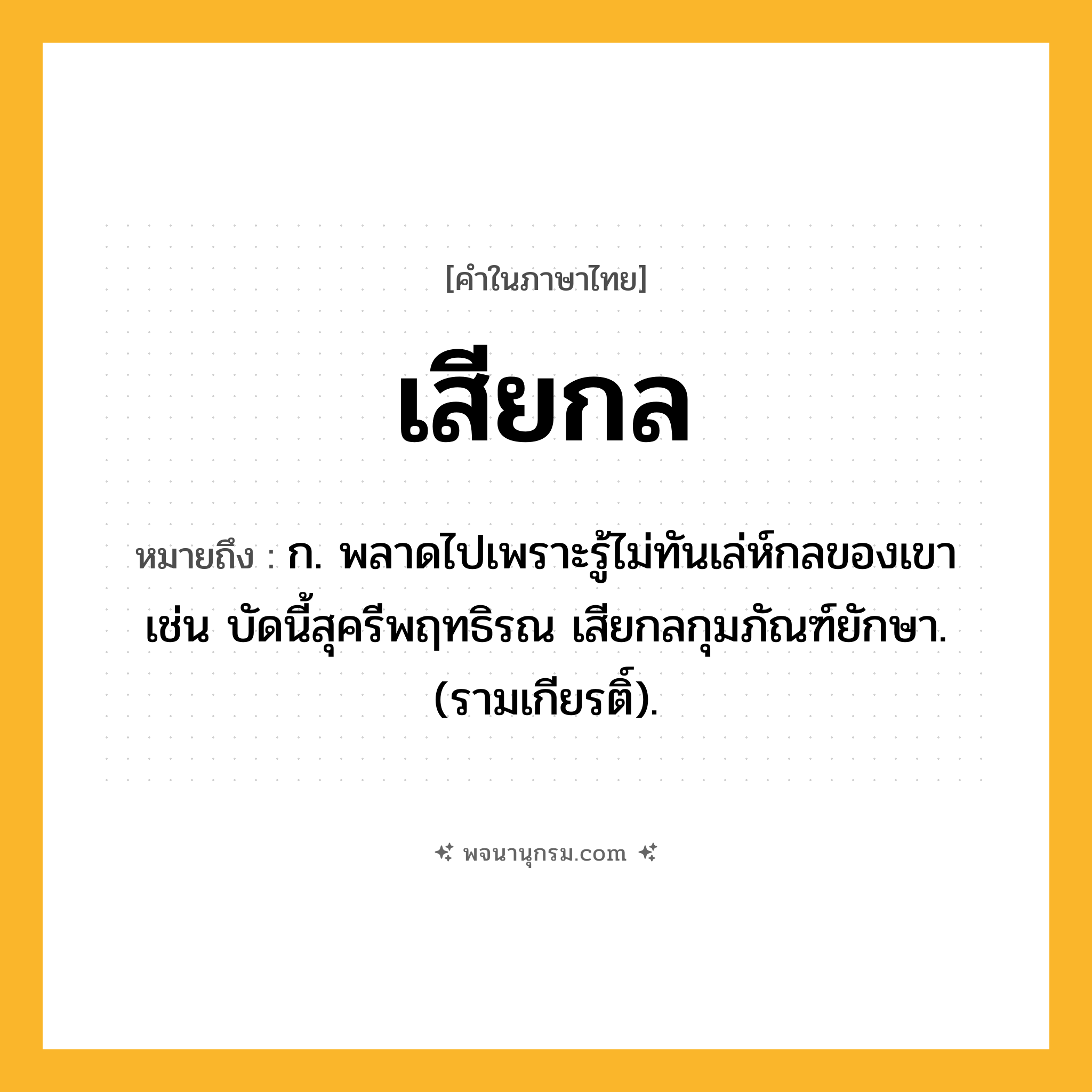 เสียกล ความหมาย หมายถึงอะไร?, คำในภาษาไทย เสียกล หมายถึง ก. พลาดไปเพราะรู้ไม่ทันเล่ห์กลของเขา เช่น บัดนี้สุครีพฤทธิรณ เสียกลกุมภัณฑ์ยักษา. (รามเกียรติ์).