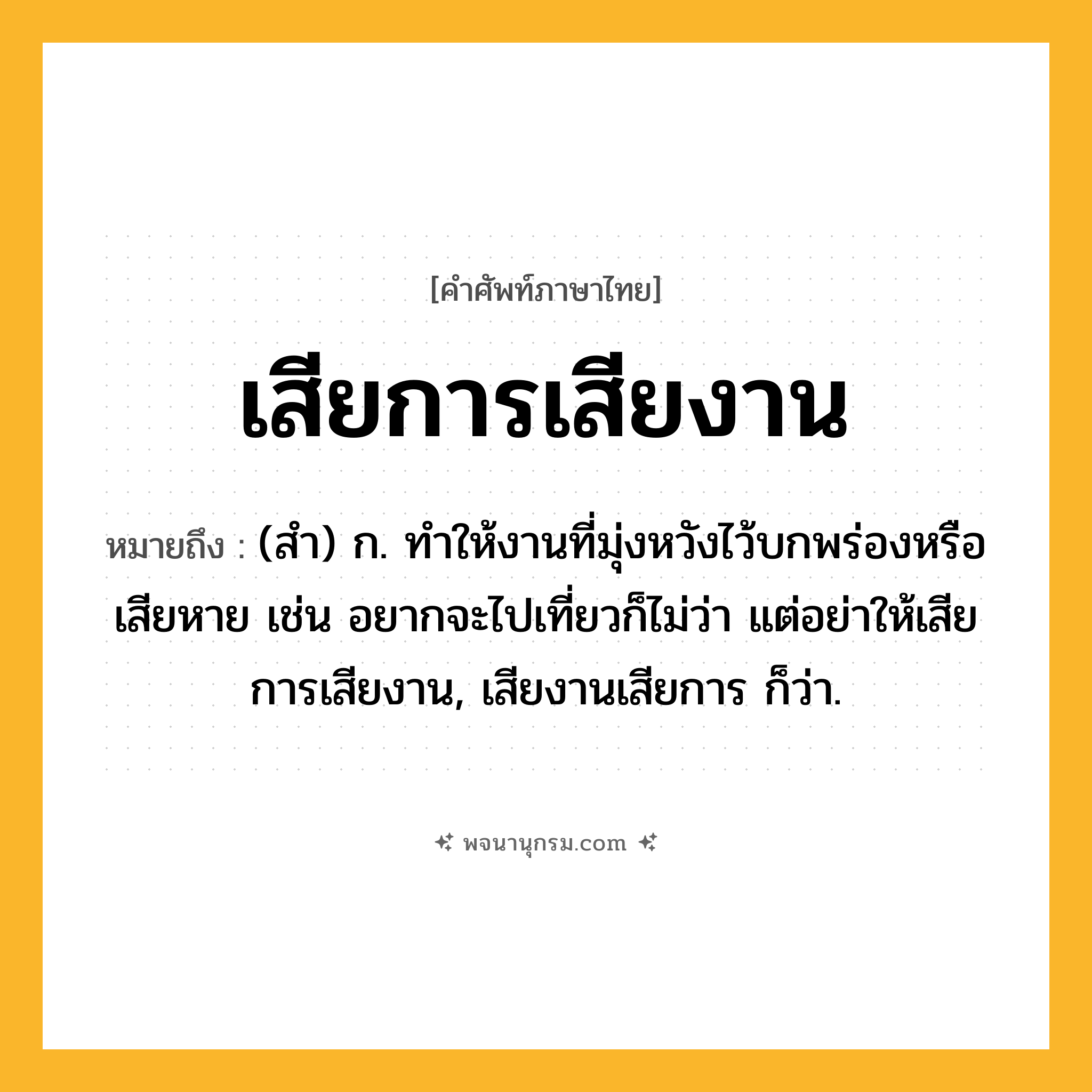 เสียการเสียงาน ความหมาย หมายถึงอะไร?, คำในภาษาไทย เสียการเสียงาน หมายถึง (สำ) ก. ทำให้งานที่มุ่งหวังไว้บกพร่องหรือเสียหาย เช่น อยากจะไปเที่ยวก็ไม่ว่า แต่อย่าให้เสียการเสียงาน, เสียงานเสียการ ก็ว่า.