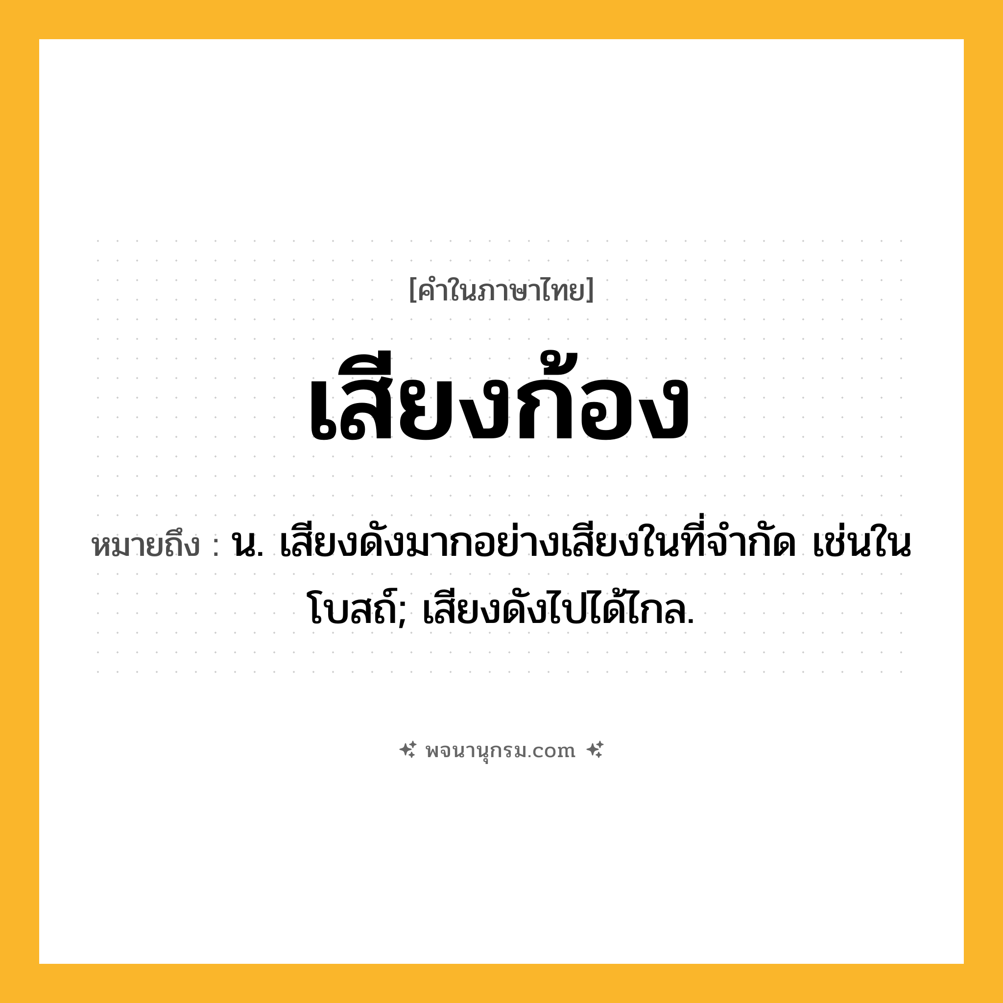 เสียงก้อง ความหมาย หมายถึงอะไร?, คำในภาษาไทย เสียงก้อง หมายถึง น. เสียงดังมากอย่างเสียงในที่จำกัด เช่นในโบสถ์; เสียงดังไปได้ไกล.