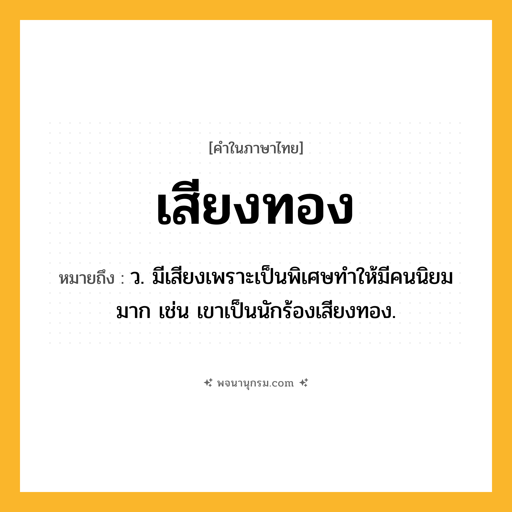 เสียงทอง ความหมาย หมายถึงอะไร?, คำในภาษาไทย เสียงทอง หมายถึง ว. มีเสียงเพราะเป็นพิเศษทำให้มีคนนิยมมาก เช่น เขาเป็นนักร้องเสียงทอง.