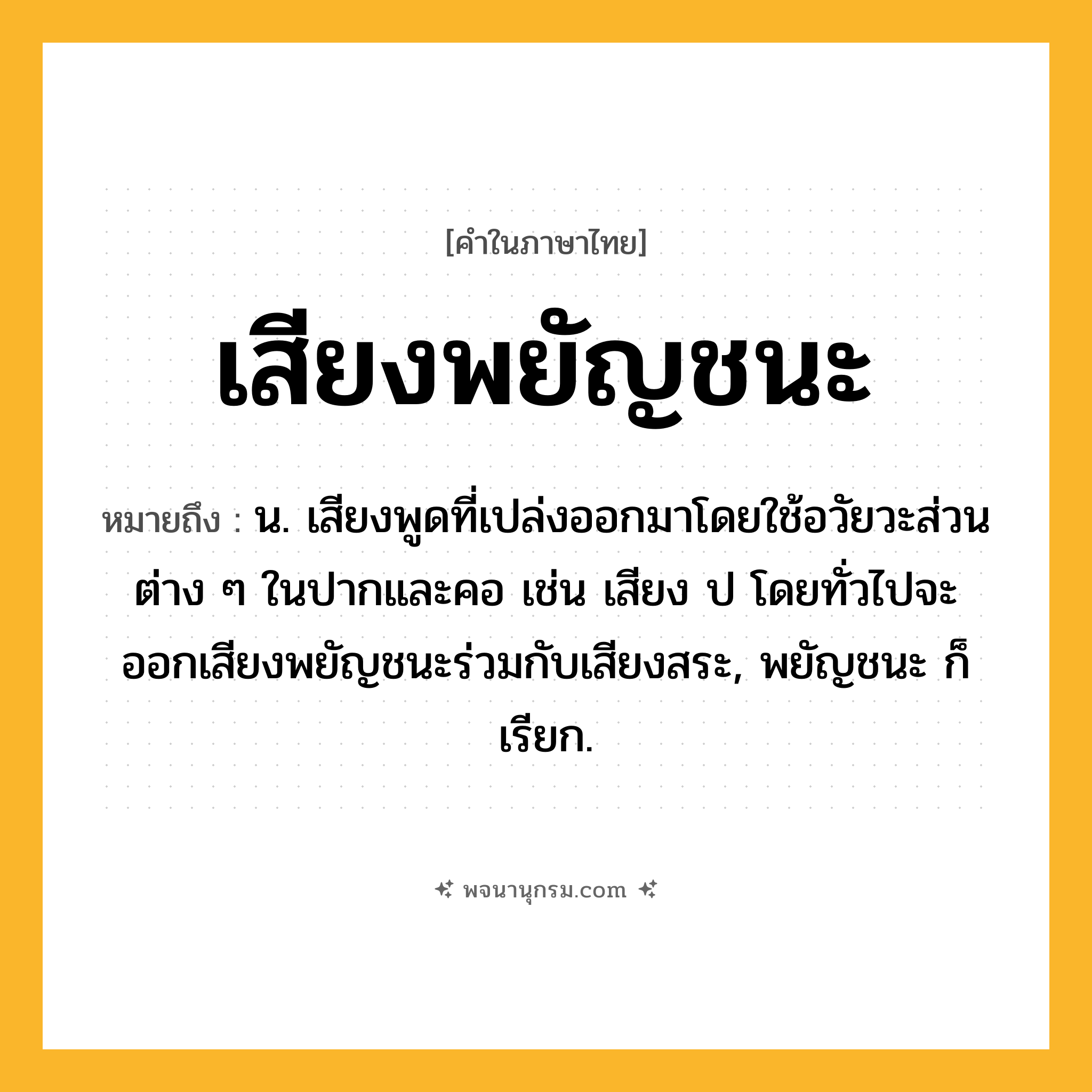 เสียงพยัญชนะ ความหมาย หมายถึงอะไร?, คำในภาษาไทย เสียงพยัญชนะ หมายถึง น. เสียงพูดที่เปล่งออกมาโดยใช้อวัยวะส่วนต่าง ๆ ในปากและคอ เช่น เสียง ป โดยทั่วไปจะออกเสียงพยัญชนะร่วมกับเสียงสระ, พยัญชนะ ก็เรียก.
