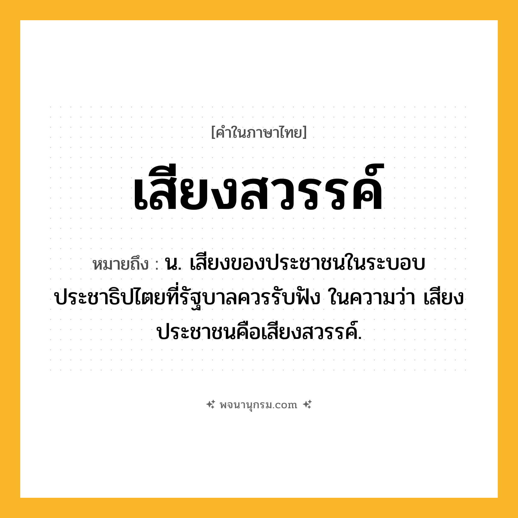เสียงสวรรค์ ความหมาย หมายถึงอะไร?, คำในภาษาไทย เสียงสวรรค์ หมายถึง น. เสียงของประชาชนในระบอบประชาธิปไตยที่รัฐบาลควรรับฟัง ในความว่า เสียงประชาชนคือเสียงสวรรค์.