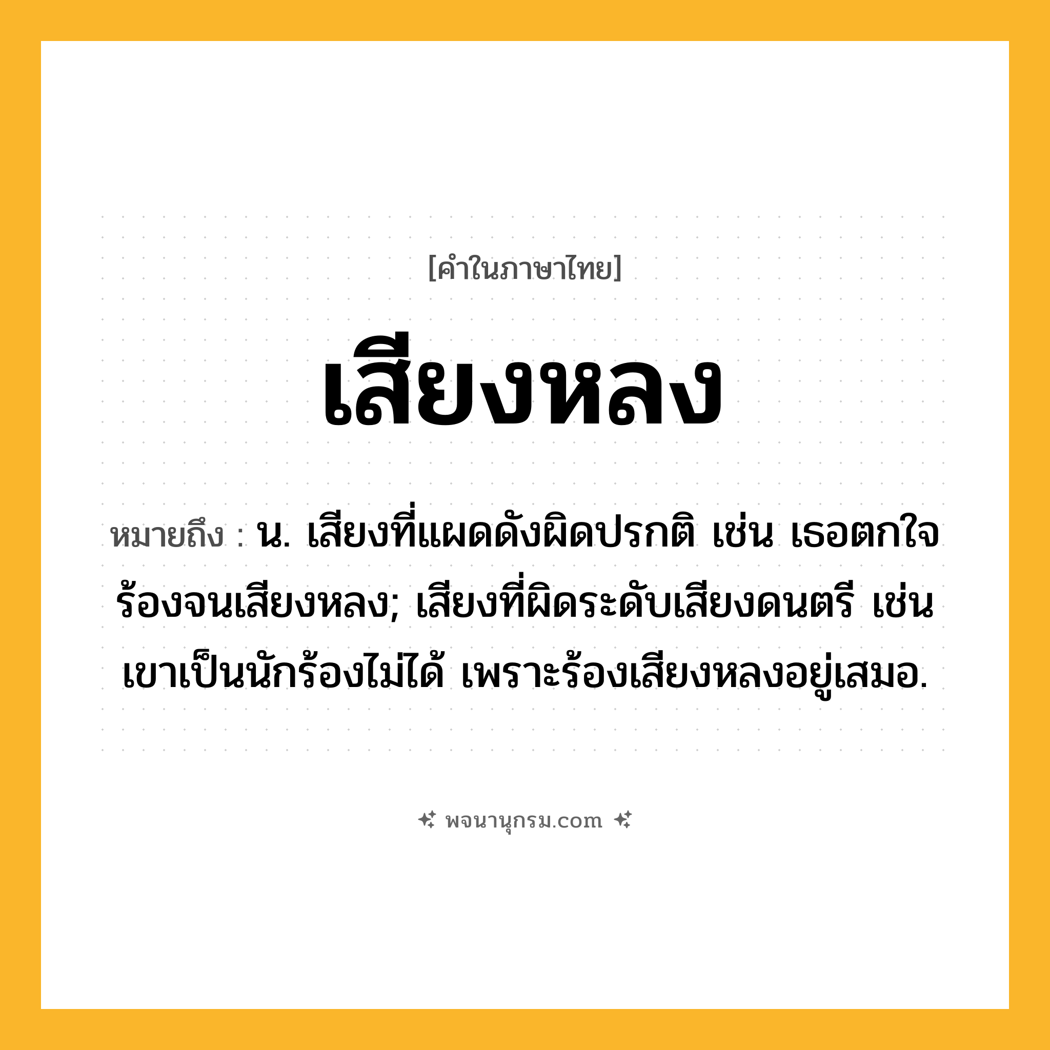 เสียงหลง ความหมาย หมายถึงอะไร?, คำในภาษาไทย เสียงหลง หมายถึง น. เสียงที่แผดดังผิดปรกติ เช่น เธอตกใจร้องจนเสียงหลง; เสียงที่ผิดระดับเสียงดนตรี เช่น เขาเป็นนักร้องไม่ได้ เพราะร้องเสียงหลงอยู่เสมอ.