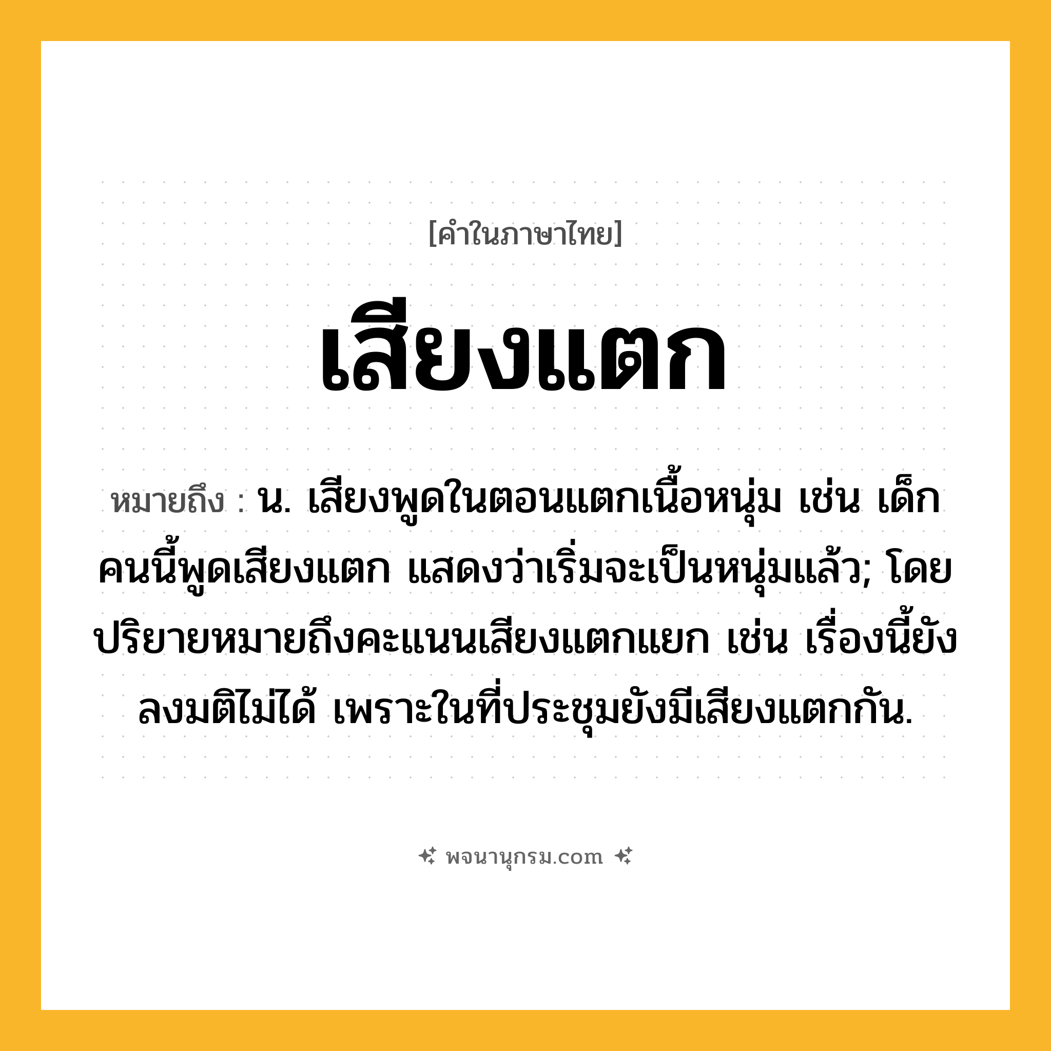 เสียงแตก ความหมาย หมายถึงอะไร?, คำในภาษาไทย เสียงแตก หมายถึง น. เสียงพูดในตอนแตกเนื้อหนุ่ม เช่น เด็กคนนี้พูดเสียงแตก แสดงว่าเริ่มจะเป็นหนุ่มแล้ว; โดยปริยายหมายถึงคะแนนเสียงแตกแยก เช่น เรื่องนี้ยังลงมติไม่ได้ เพราะในที่ประชุมยังมีเสียงแตกกัน.