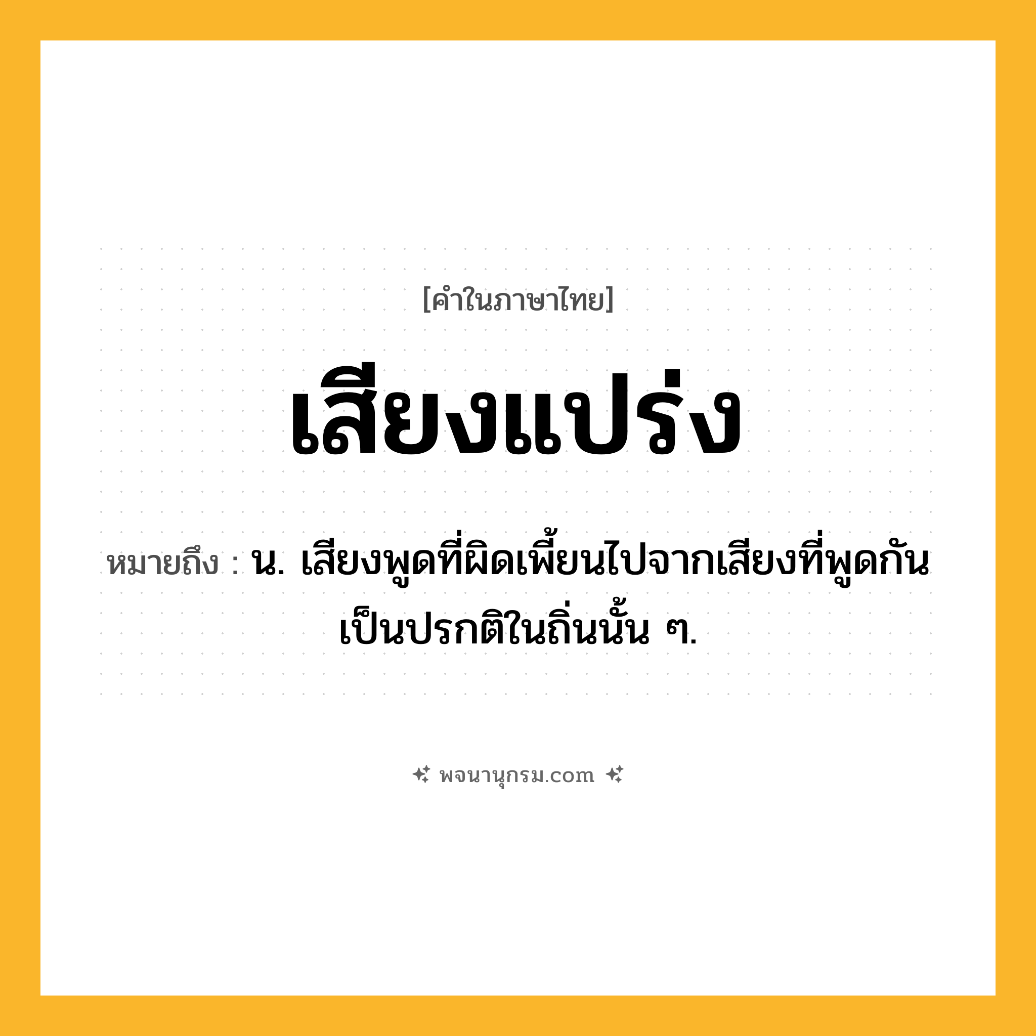 เสียงแปร่ง ความหมาย หมายถึงอะไร?, คำในภาษาไทย เสียงแปร่ง หมายถึง น. เสียงพูดที่ผิดเพี้ยนไปจากเสียงที่พูดกันเป็นปรกติในถิ่นนั้น ๆ.