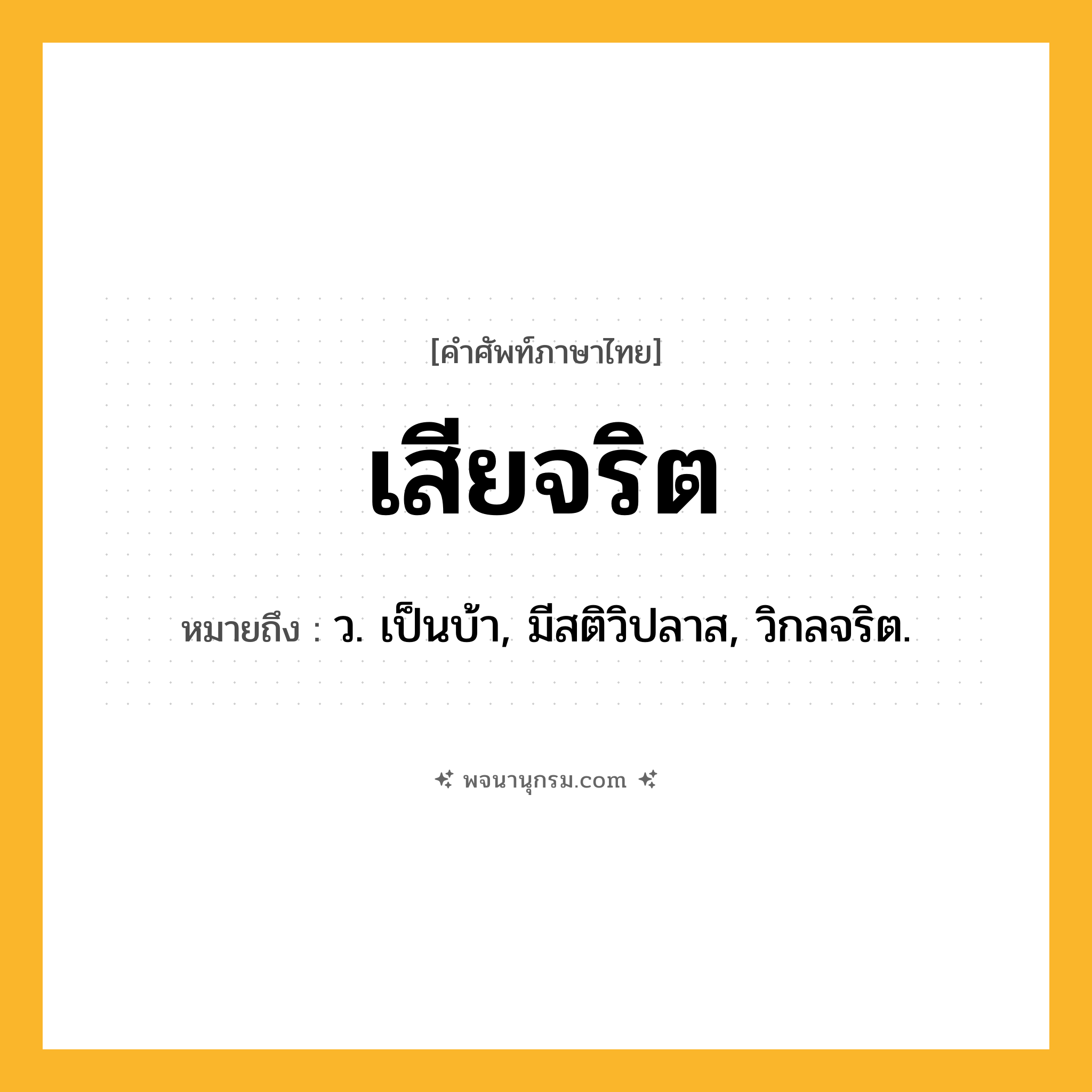 เสียจริต ความหมาย หมายถึงอะไร?, คำในภาษาไทย เสียจริต หมายถึง ว. เป็นบ้า, มีสติวิปลาส, วิกลจริต.