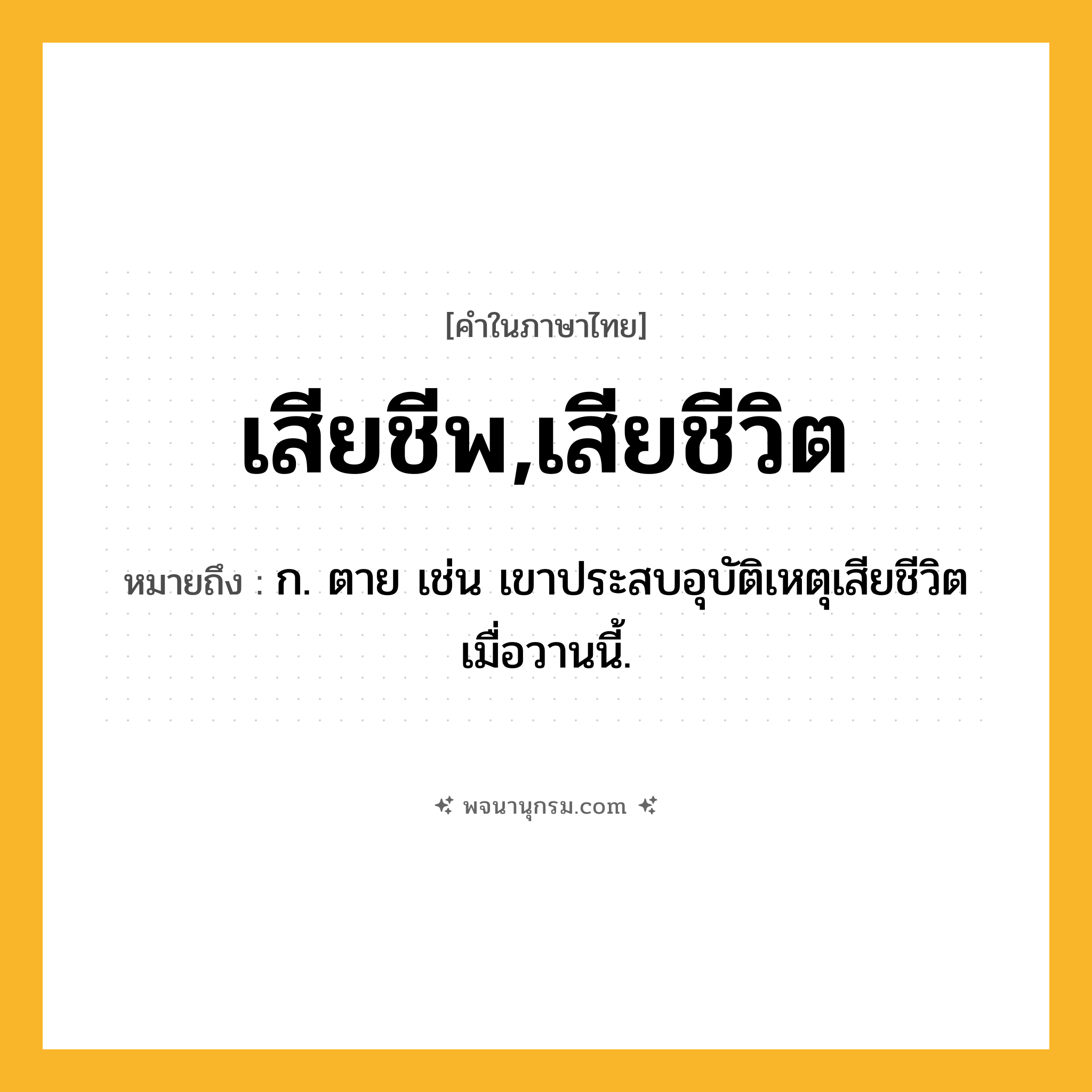 เสียชีพ,เสียชีวิต ความหมาย หมายถึงอะไร?, คำในภาษาไทย เสียชีพ,เสียชีวิต หมายถึง ก. ตาย เช่น เขาประสบอุบัติเหตุเสียชีวิตเมื่อวานนี้.