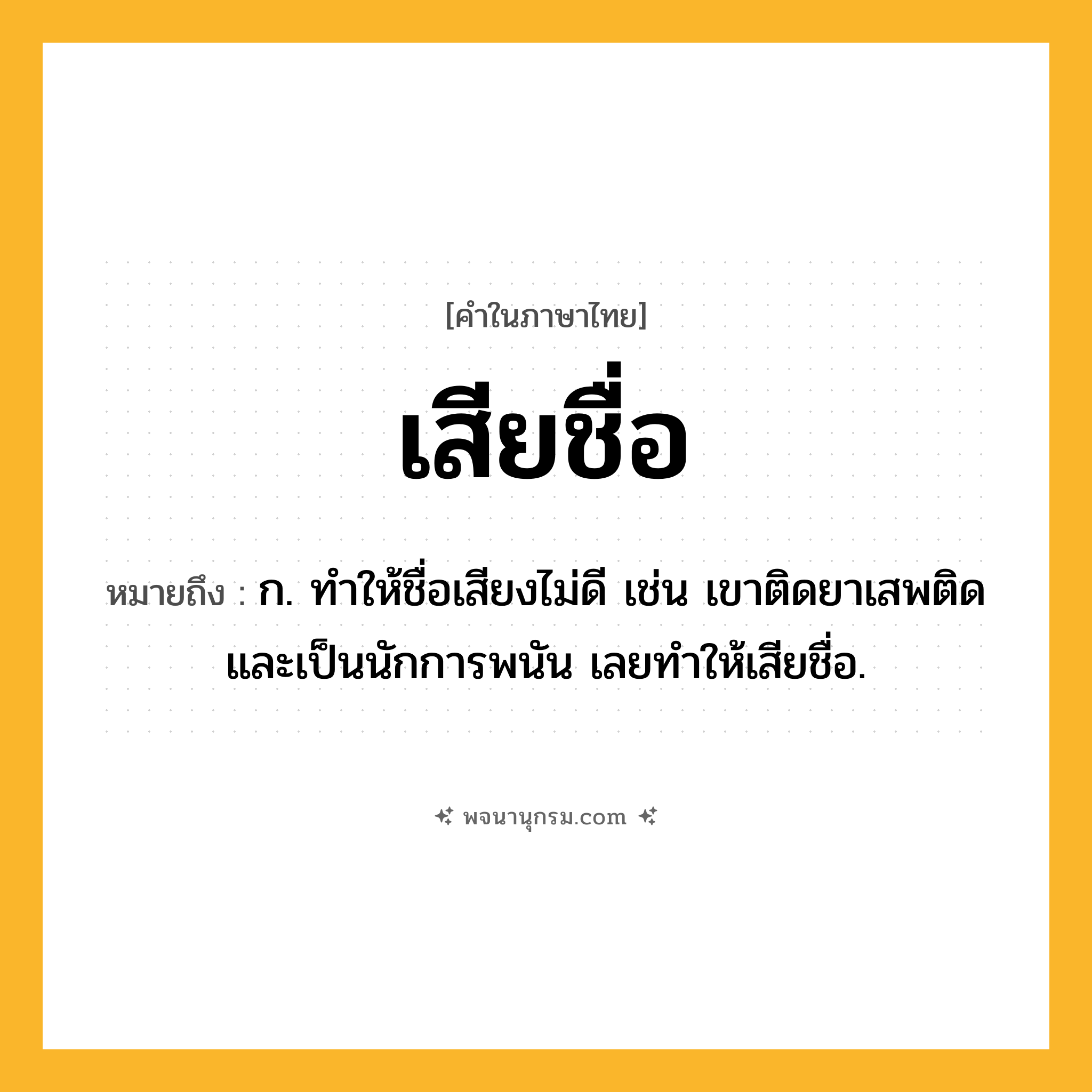 เสียชื่อ ความหมาย หมายถึงอะไร?, คำในภาษาไทย เสียชื่อ หมายถึง ก. ทําให้ชื่อเสียงไม่ดี เช่น เขาติดยาเสพติดและเป็นนักการพนัน เลยทำให้เสียชื่อ.