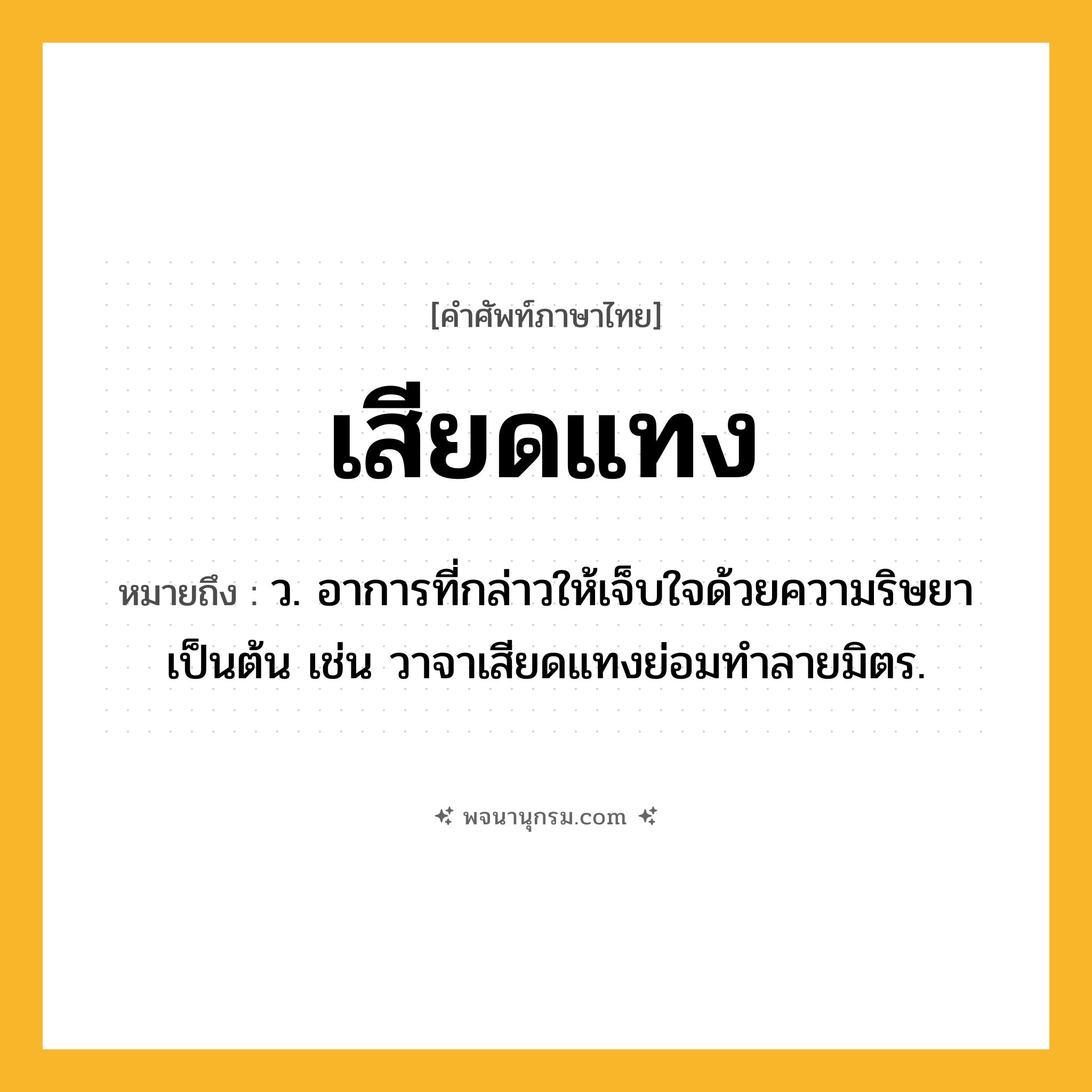 เสียดแทง ความหมาย หมายถึงอะไร?, คำในภาษาไทย เสียดแทง หมายถึง ว. อาการที่กล่าวให้เจ็บใจด้วยความริษยาเป็นต้น เช่น วาจาเสียดแทงย่อมทำลายมิตร.
