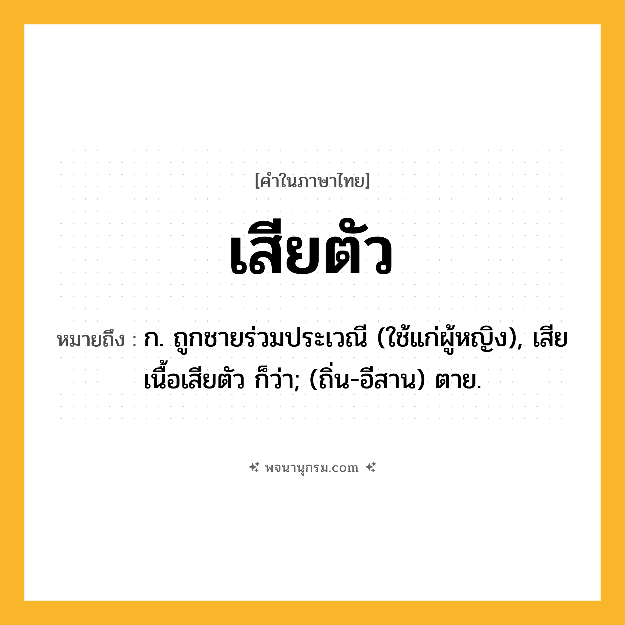 เสียตัว ความหมาย หมายถึงอะไร?, คำในภาษาไทย เสียตัว หมายถึง ก. ถูกชายร่วมประเวณี (ใช้แก่ผู้หญิง), เสียเนื้อเสียตัว ก็ว่า; (ถิ่น-อีสาน) ตาย.