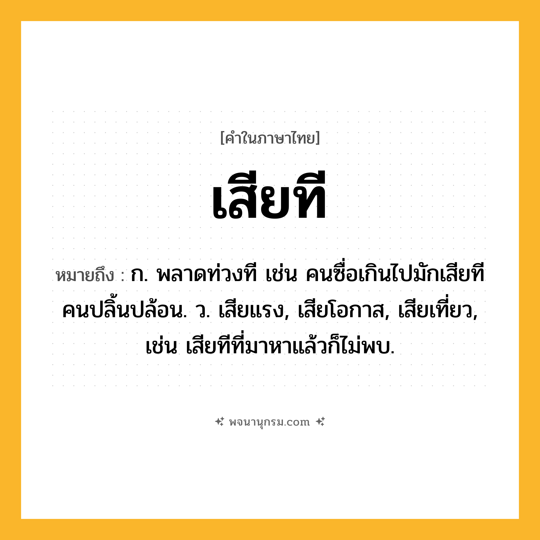 เสียที ความหมาย หมายถึงอะไร?, คำในภาษาไทย เสียที หมายถึง ก. พลาดท่วงที เช่น คนซื่อเกินไปมักเสียทีคนปลิ้นปล้อน. ว. เสียแรง, เสียโอกาส, เสียเที่ยว, เช่น เสียทีที่มาหาแล้วก็ไม่พบ.