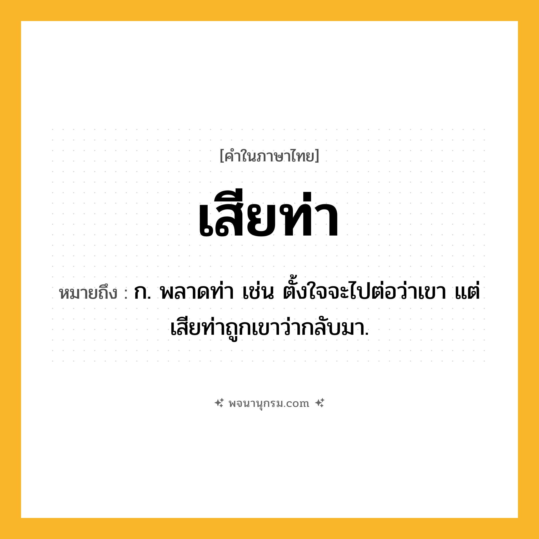 เสียท่า ความหมาย หมายถึงอะไร?, คำในภาษาไทย เสียท่า หมายถึง ก. พลาดท่า เช่น ตั้งใจจะไปต่อว่าเขา แต่เสียท่าถูกเขาว่ากลับมา.