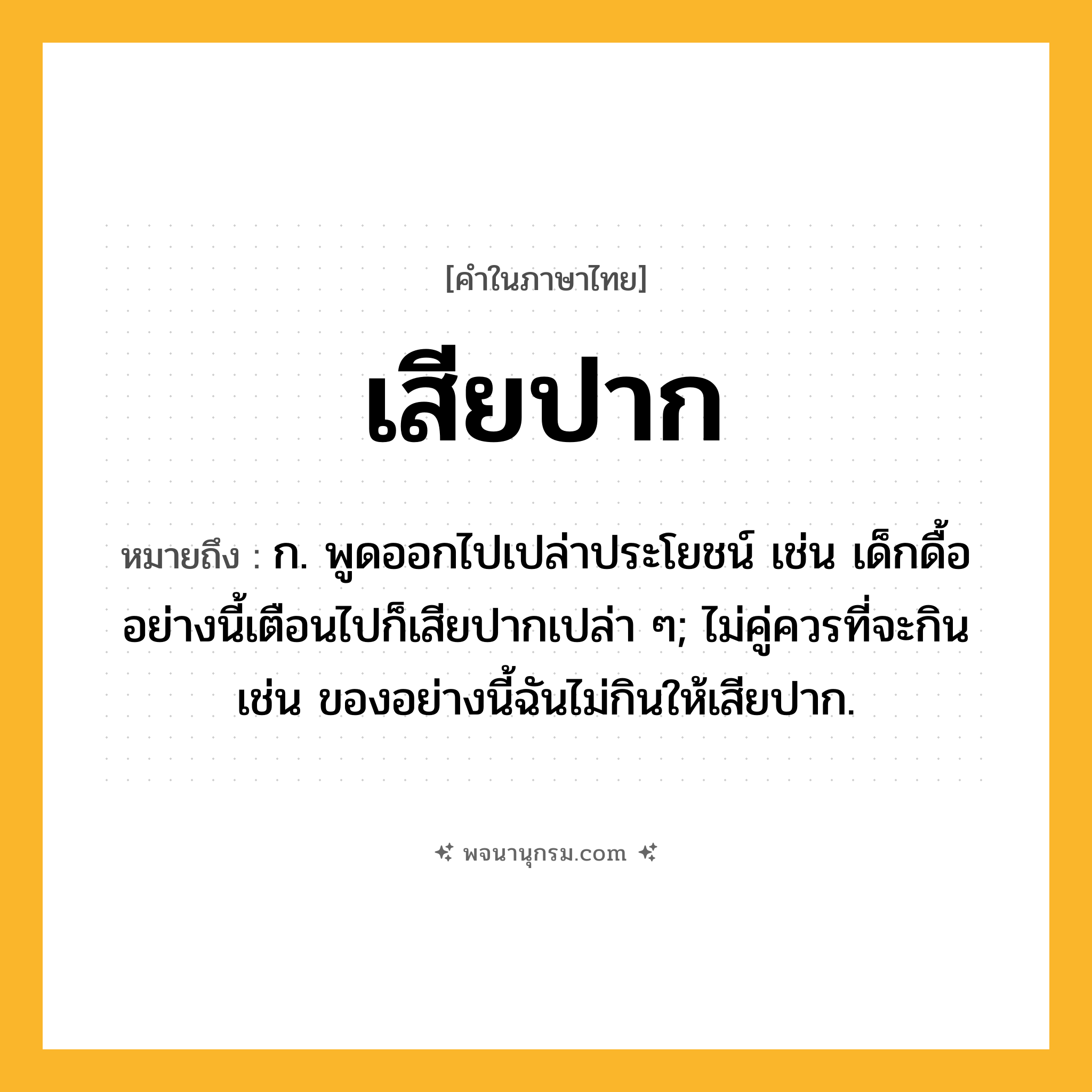 เสียปาก ความหมาย หมายถึงอะไร?, คำในภาษาไทย เสียปาก หมายถึง ก. พูดออกไปเปล่าประโยชน์ เช่น เด็กดื้ออย่างนี้เตือนไปก็เสียปากเปล่า ๆ; ไม่คู่ควรที่จะกิน เช่น ของอย่างนี้ฉันไม่กินให้เสียปาก.