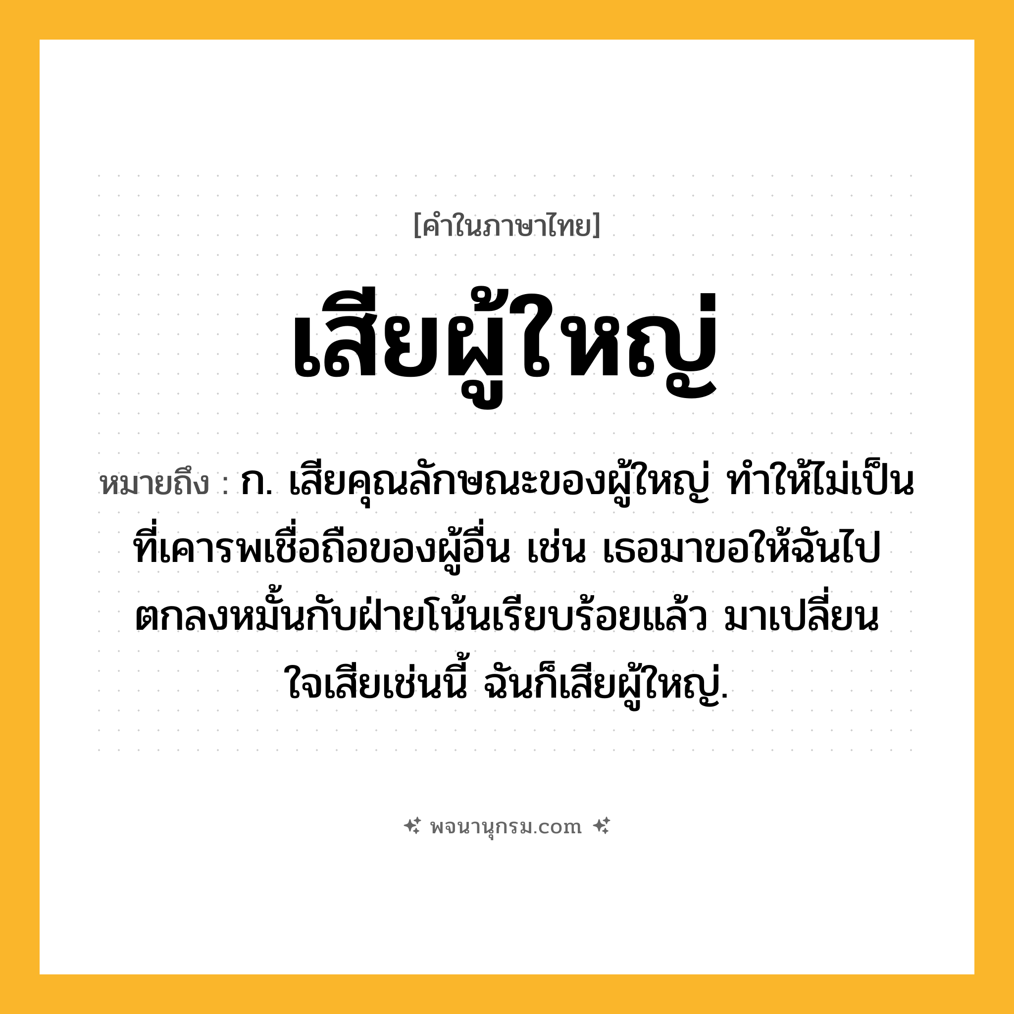เสียผู้ใหญ่ ความหมาย หมายถึงอะไร?, คำในภาษาไทย เสียผู้ใหญ่ หมายถึง ก. เสียคุณลักษณะของผู้ใหญ่ ทําให้ไม่เป็นที่เคารพเชื่อถือของผู้อื่น เช่น เธอมาขอให้ฉันไปตกลงหมั้นกับฝ่ายโน้นเรียบร้อยแล้ว มาเปลี่ยนใจเสียเช่นนี้ ฉันก็เสียผู้ใหญ่.