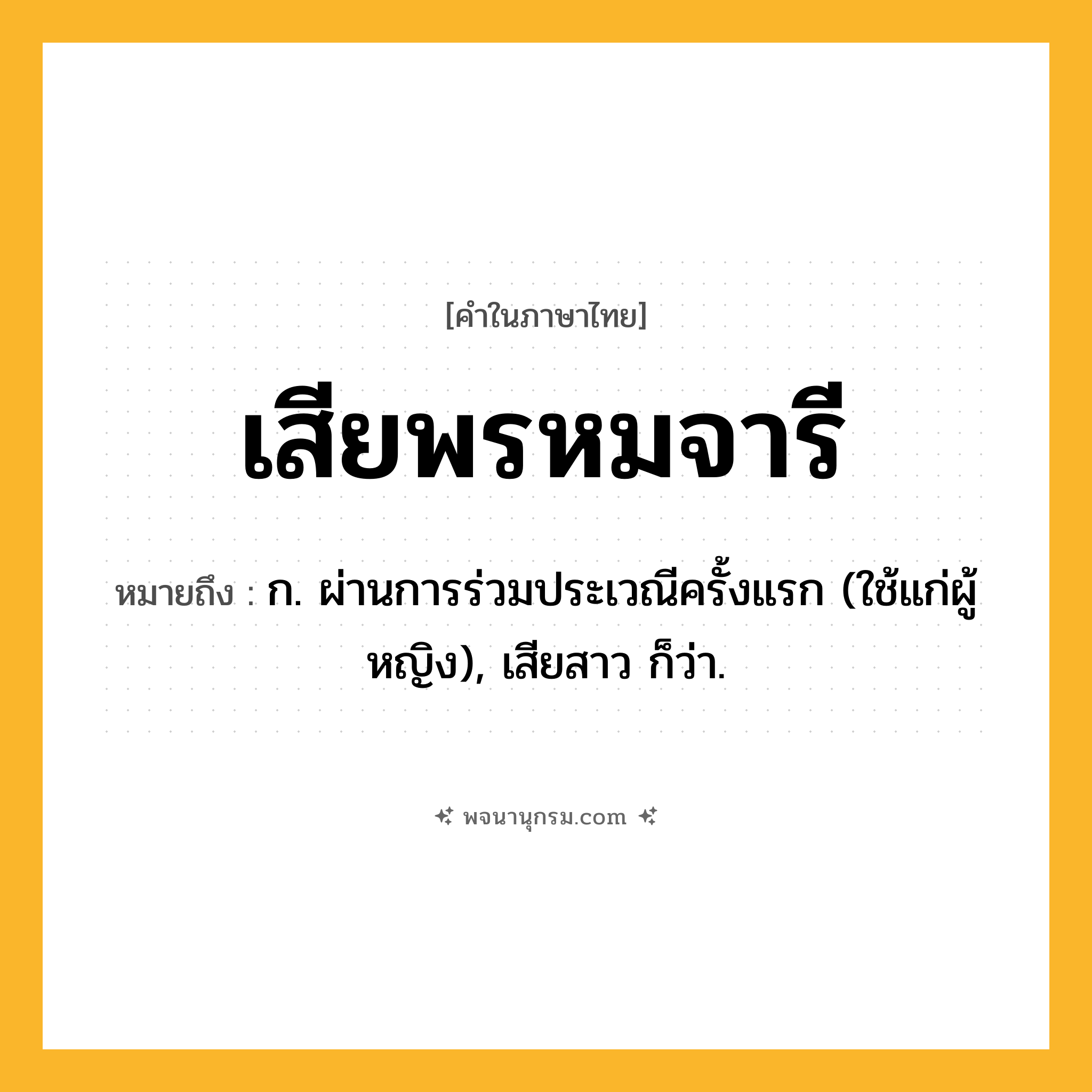 เสียพรหมจารี ความหมาย หมายถึงอะไร?, คำในภาษาไทย เสียพรหมจารี หมายถึง ก. ผ่านการร่วมประเวณีครั้งแรก (ใช้แก่ผู้หญิง), เสียสาว ก็ว่า.