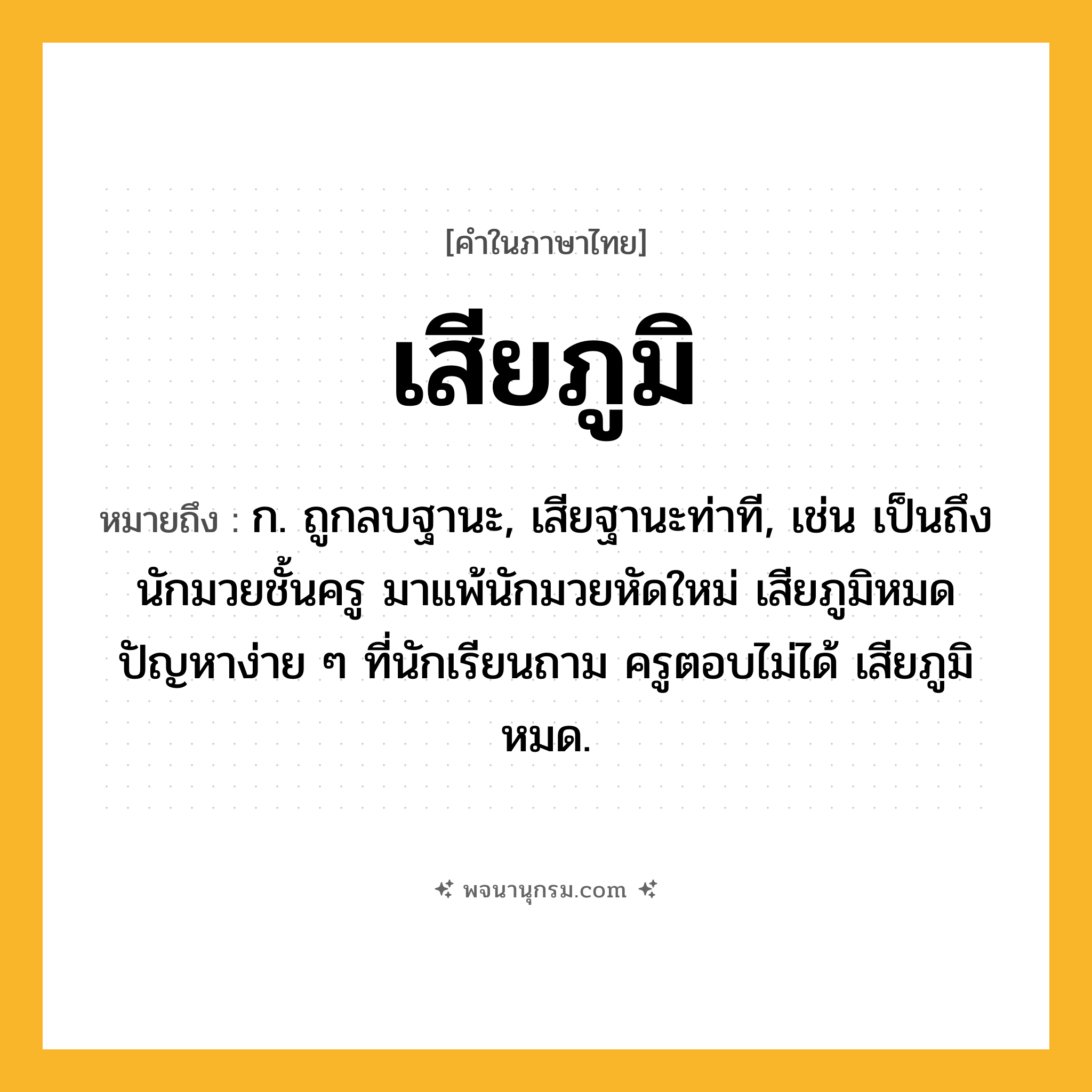 เสียภูมิ ความหมาย หมายถึงอะไร?, คำในภาษาไทย เสียภูมิ หมายถึง ก. ถูกลบฐานะ, เสียฐานะท่าที, เช่น เป็นถึงนักมวยชั้นครู มาแพ้นักมวยหัดใหม่ เสียภูมิหมด ปัญหาง่าย ๆ ที่นักเรียนถาม ครูตอบไม่ได้ เสียภูมิหมด.