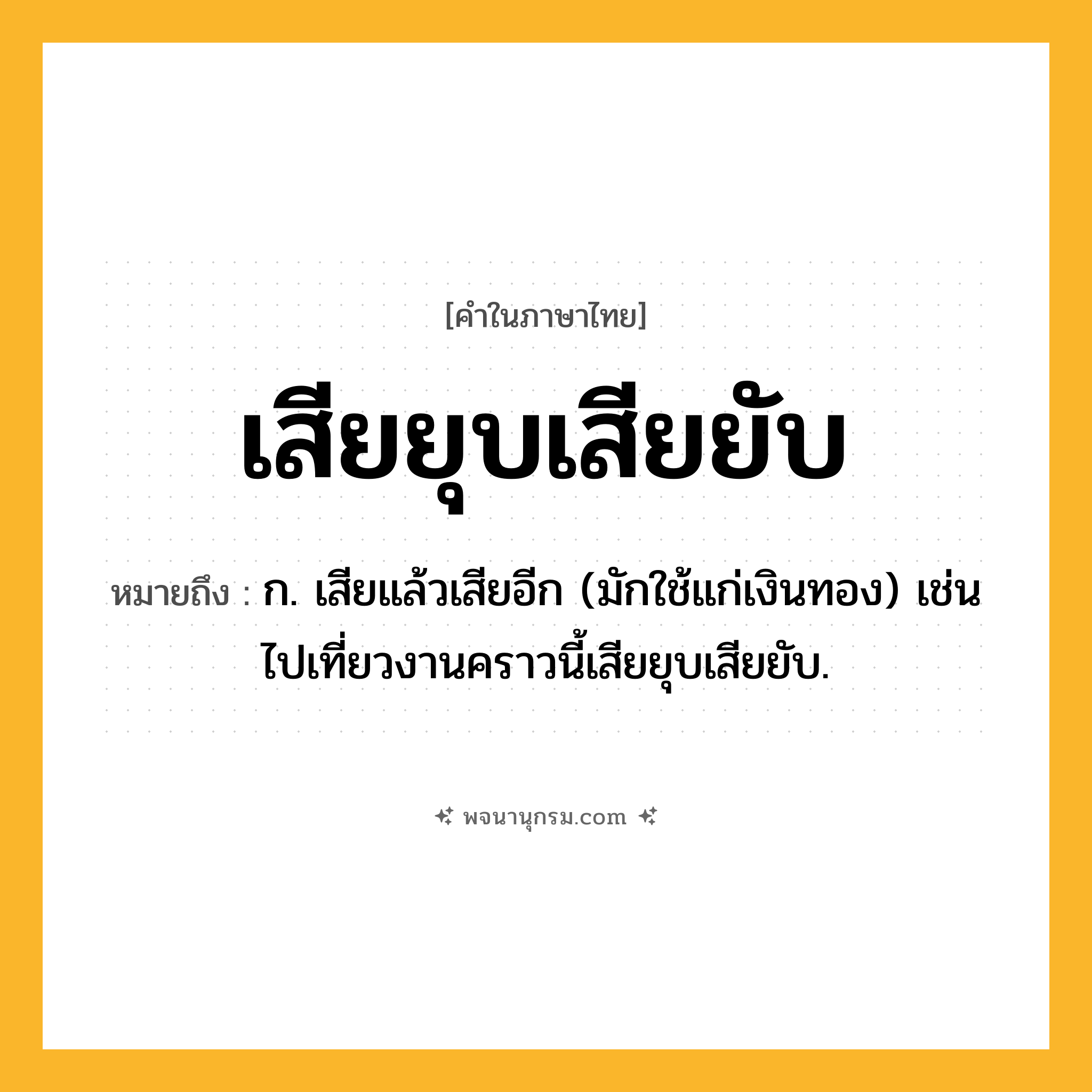 เสียยุบเสียยับ ความหมาย หมายถึงอะไร?, คำในภาษาไทย เสียยุบเสียยับ หมายถึง ก. เสียแล้วเสียอีก (มักใช้แก่เงินทอง) เช่น ไปเที่ยวงานคราวนี้เสียยุบเสียยับ.