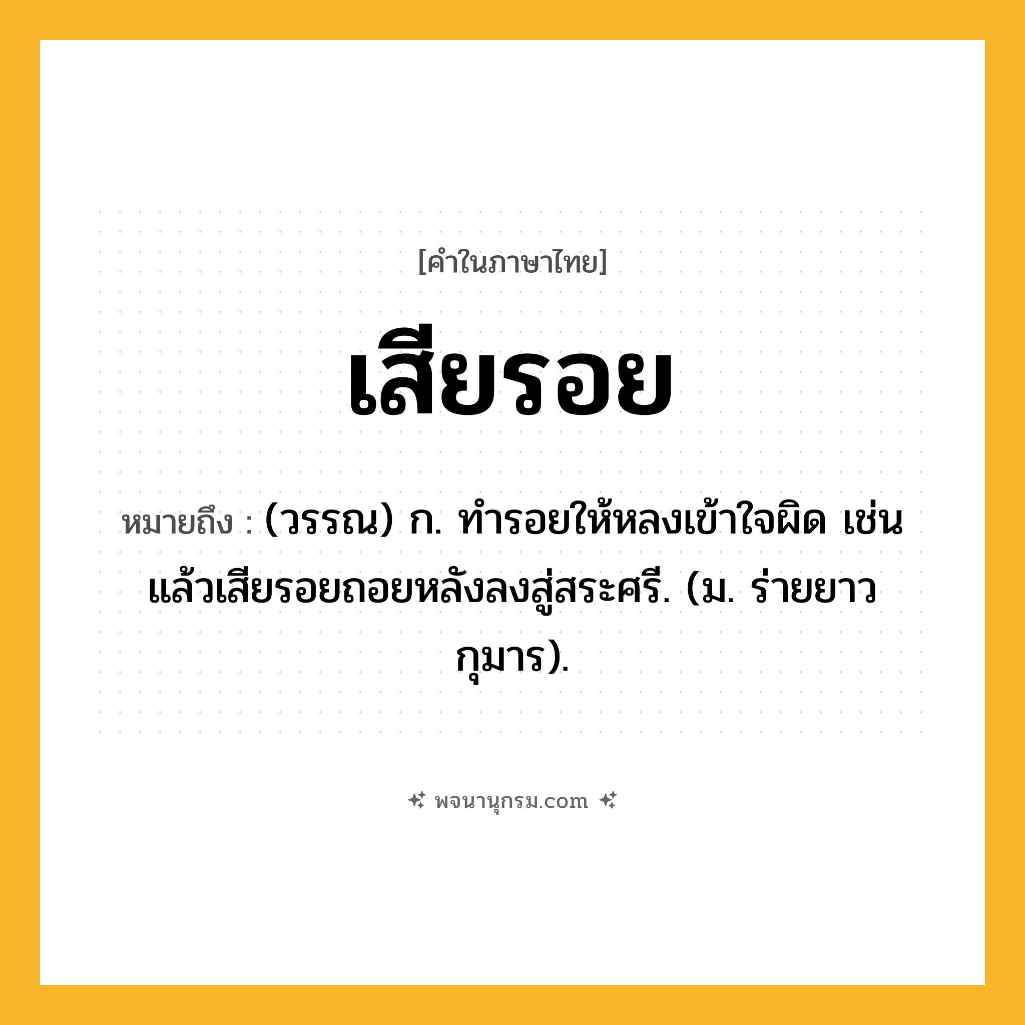 เสียรอย ความหมาย หมายถึงอะไร?, คำในภาษาไทย เสียรอย หมายถึง (วรรณ) ก. ทํารอยให้หลงเข้าใจผิด เช่น แล้วเสียรอยถอยหลังลงสู่สระศรี. (ม. ร่ายยาว กุมาร).