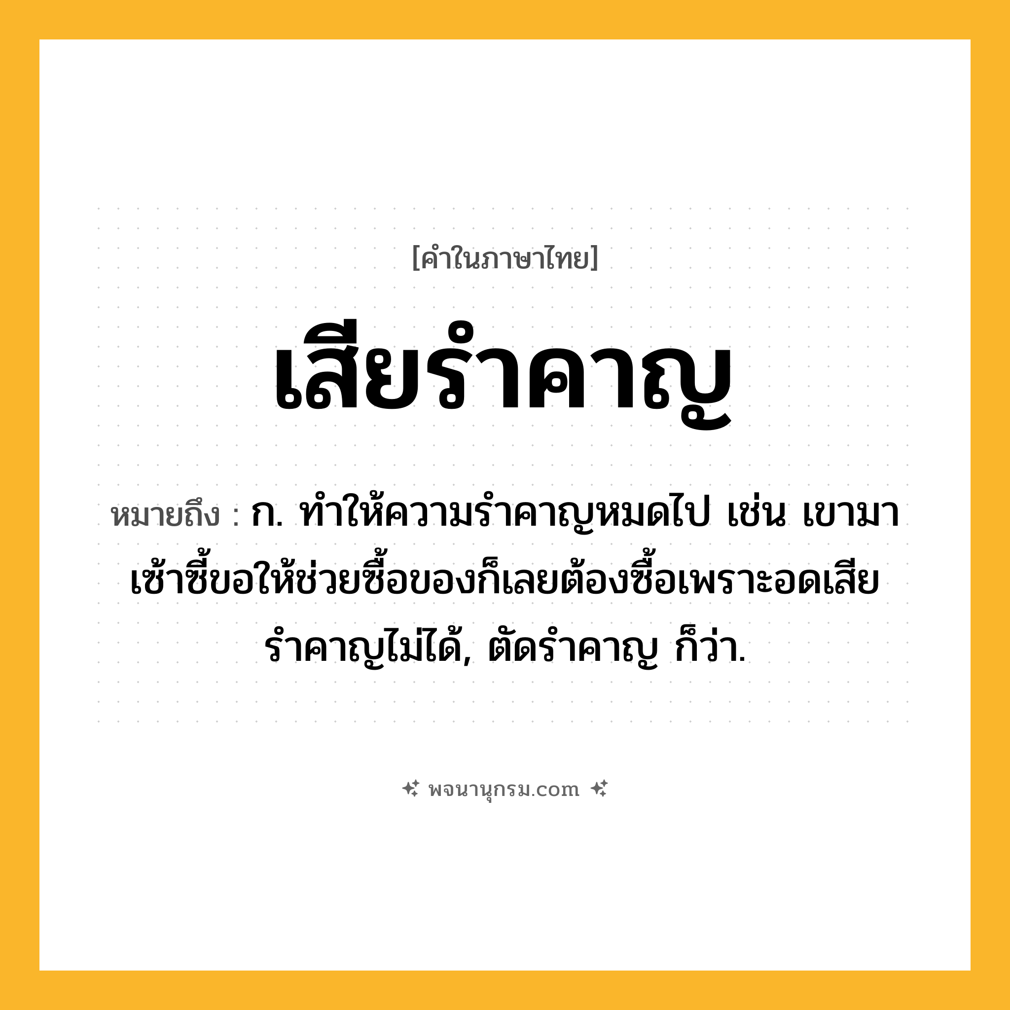 เสียรำคาญ ความหมาย หมายถึงอะไร?, คำในภาษาไทย เสียรำคาญ หมายถึง ก. ทำให้ความรำคาญหมดไป เช่น เขามาเซ้าซี้ขอให้ช่วยซื้อของก็เลยต้องซื้อเพราะอดเสียรำคาญไม่ได้, ตัดรำคาญ ก็ว่า.