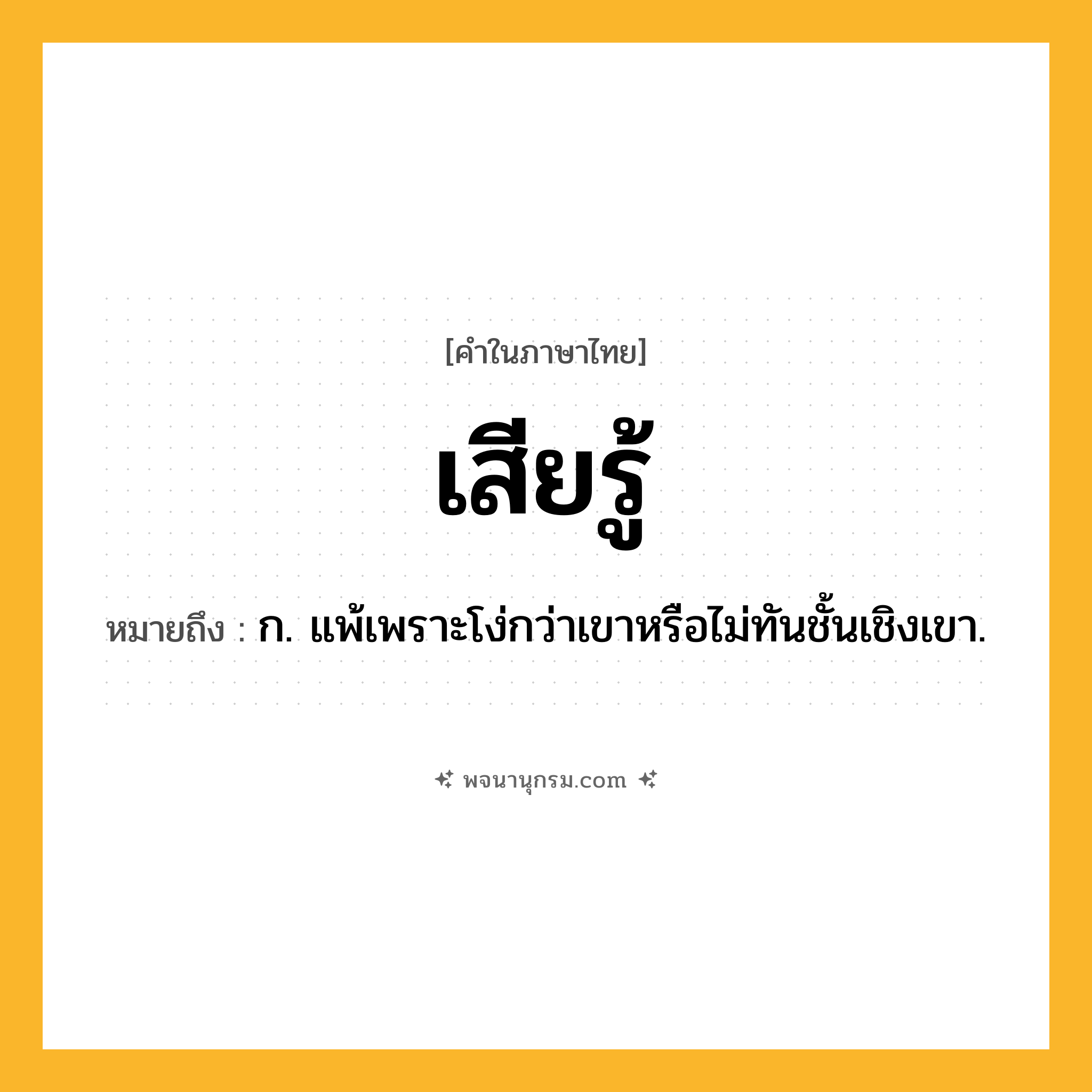 เสียรู้ ความหมาย หมายถึงอะไร?, คำในภาษาไทย เสียรู้ หมายถึง ก. แพ้เพราะโง่กว่าเขาหรือไม่ทันชั้นเชิงเขา.