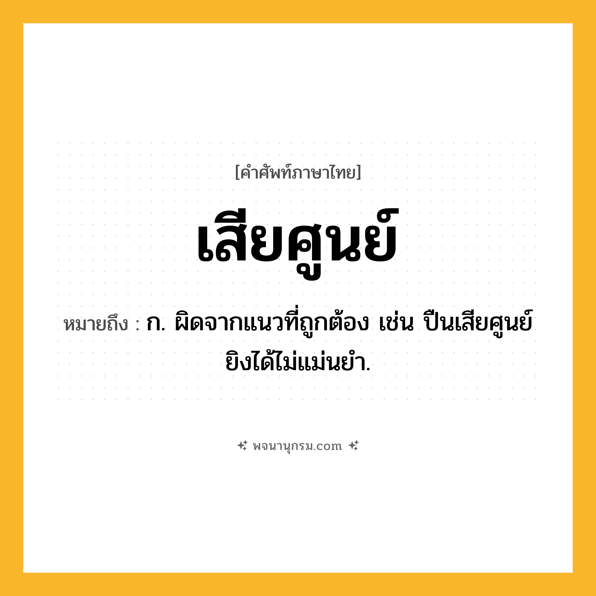 เสียศูนย์ ความหมาย หมายถึงอะไร?, คำในภาษาไทย เสียศูนย์ หมายถึง ก. ผิดจากแนวที่ถูกต้อง เช่น ปืนเสียศูนย์ ยิงได้ไม่แม่นยำ.