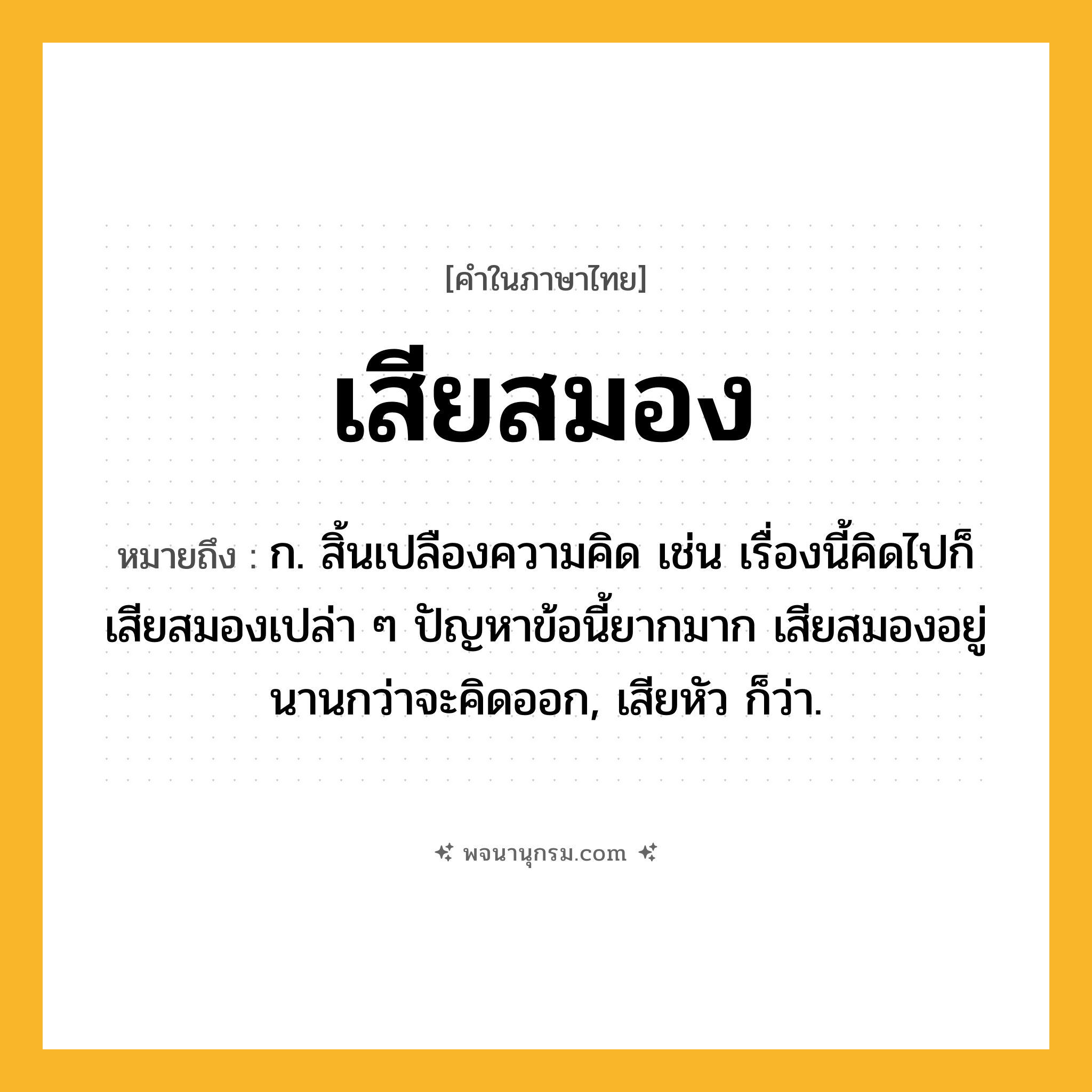 เสียสมอง ความหมาย หมายถึงอะไร?, คำในภาษาไทย เสียสมอง หมายถึง ก. สิ้นเปลืองความคิด เช่น เรื่องนี้คิดไปก็เสียสมองเปล่า ๆ ปัญหาข้อนี้ยากมาก เสียสมองอยู่นานกว่าจะคิดออก, เสียหัว ก็ว่า.