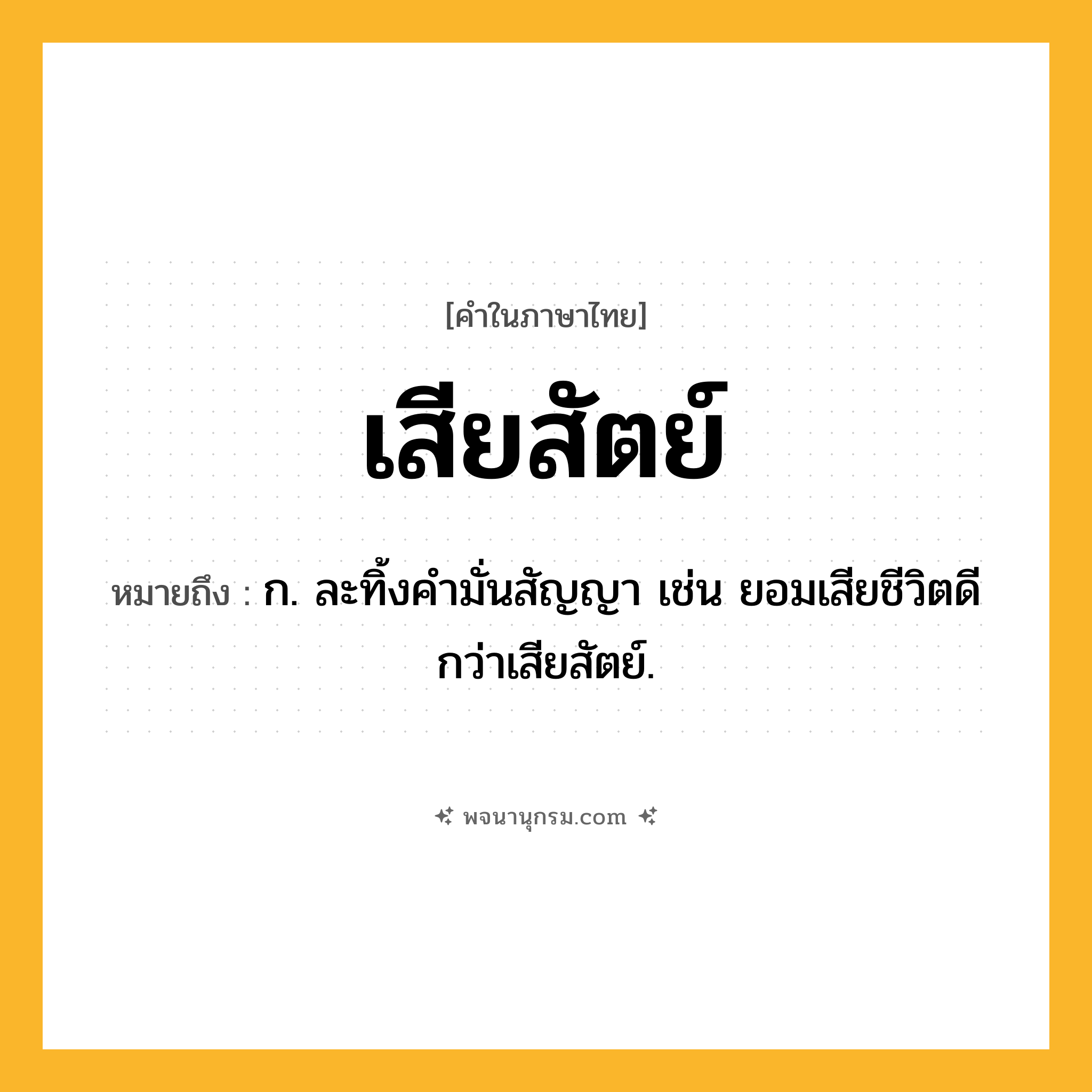 เสียสัตย์ ความหมาย หมายถึงอะไร?, คำในภาษาไทย เสียสัตย์ หมายถึง ก. ละทิ้งคำมั่นสัญญา เช่น ยอมเสียชีวิตดีกว่าเสียสัตย์.