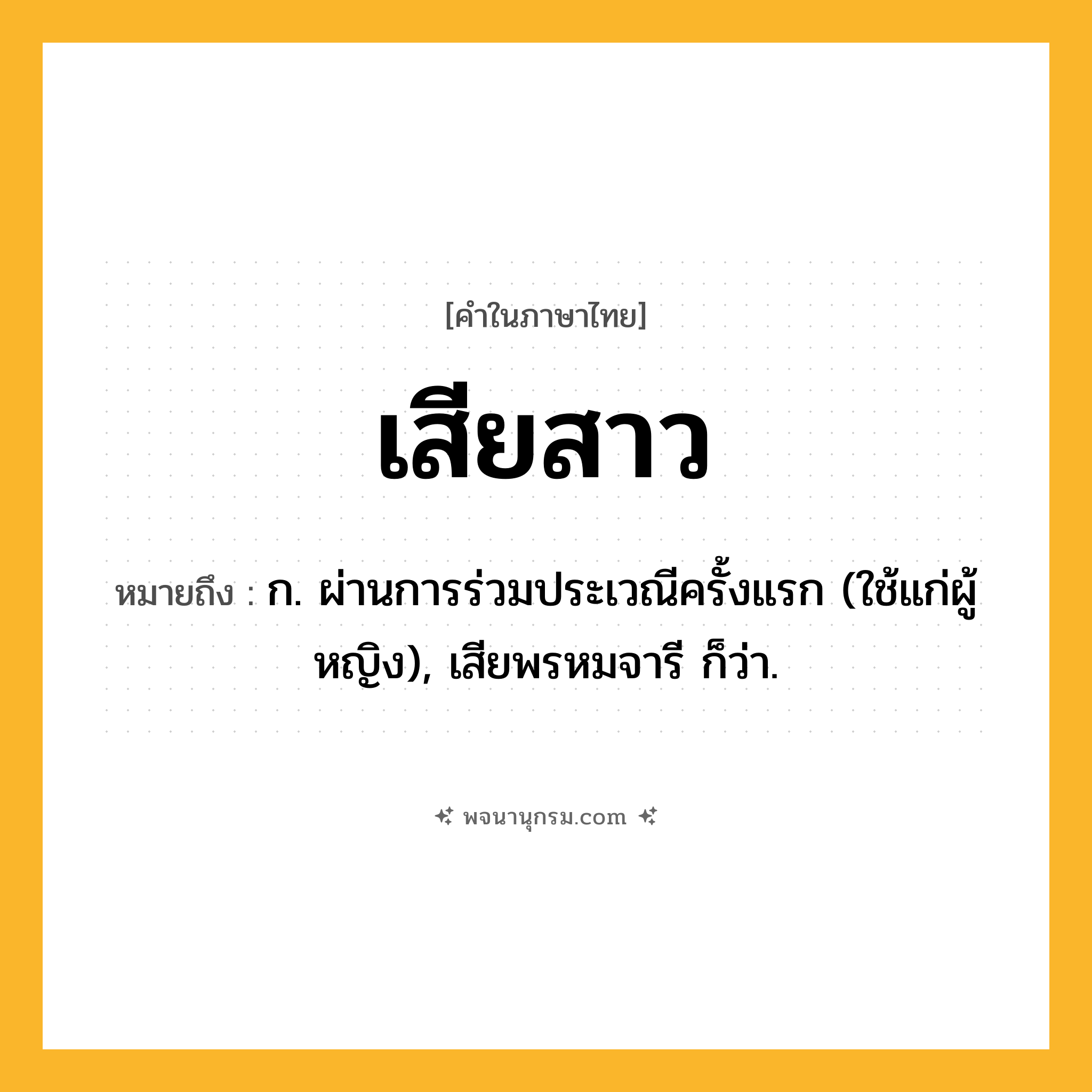 เสียสาว ความหมาย หมายถึงอะไร?, คำในภาษาไทย เสียสาว หมายถึง ก. ผ่านการร่วมประเวณีครั้งแรก (ใช้แก่ผู้หญิง), เสียพรหมจารี ก็ว่า.