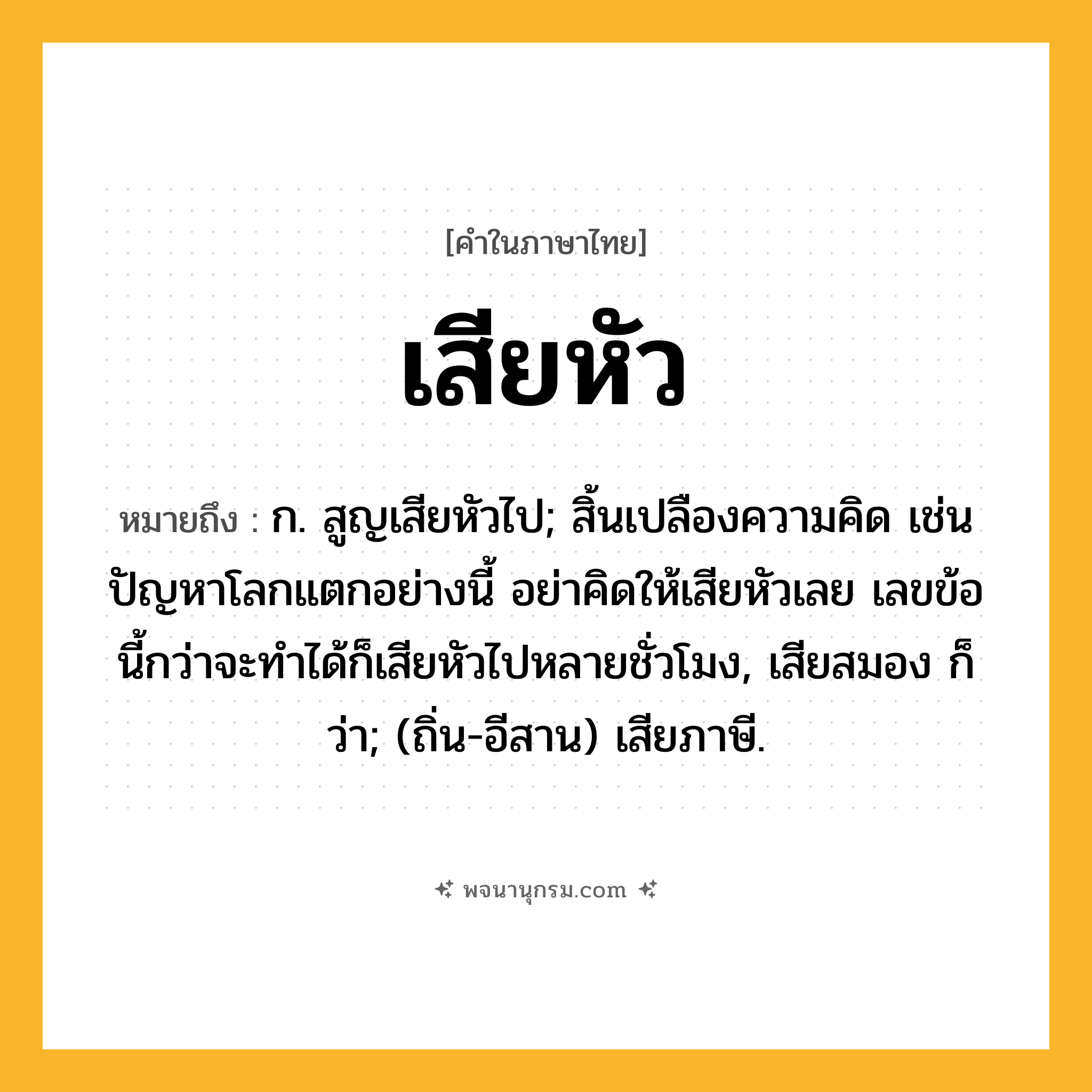 เสียหัว ความหมาย หมายถึงอะไร?, คำในภาษาไทย เสียหัว หมายถึง ก. สูญเสียหัวไป; สิ้นเปลืองความคิด เช่น ปัญหาโลกแตกอย่างนี้ อย่าคิดให้เสียหัวเลย เลขข้อนี้กว่าจะทำได้ก็เสียหัวไปหลายชั่วโมง, เสียสมอง ก็ว่า; (ถิ่น-อีสาน) เสียภาษี.