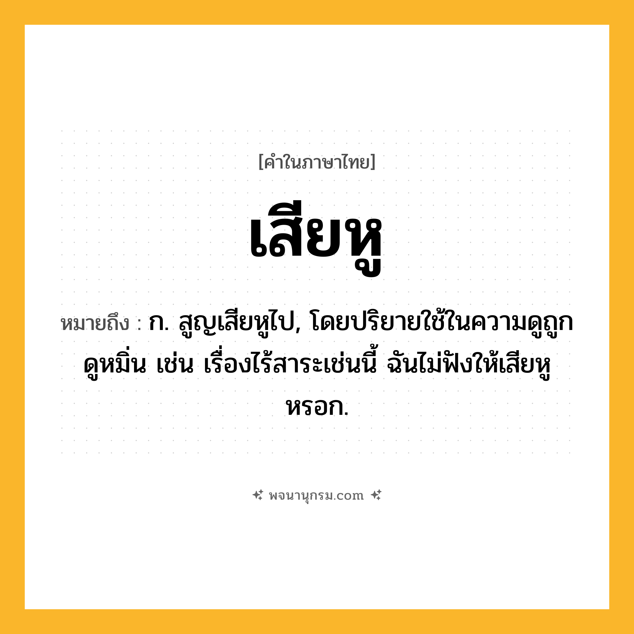 เสียหู ความหมาย หมายถึงอะไร?, คำในภาษาไทย เสียหู หมายถึง ก. สูญเสียหูไป, โดยปริยายใช้ในความดูถูกดูหมิ่น เช่น เรื่องไร้สาระเช่นนี้ ฉันไม่ฟังให้เสียหูหรอก.