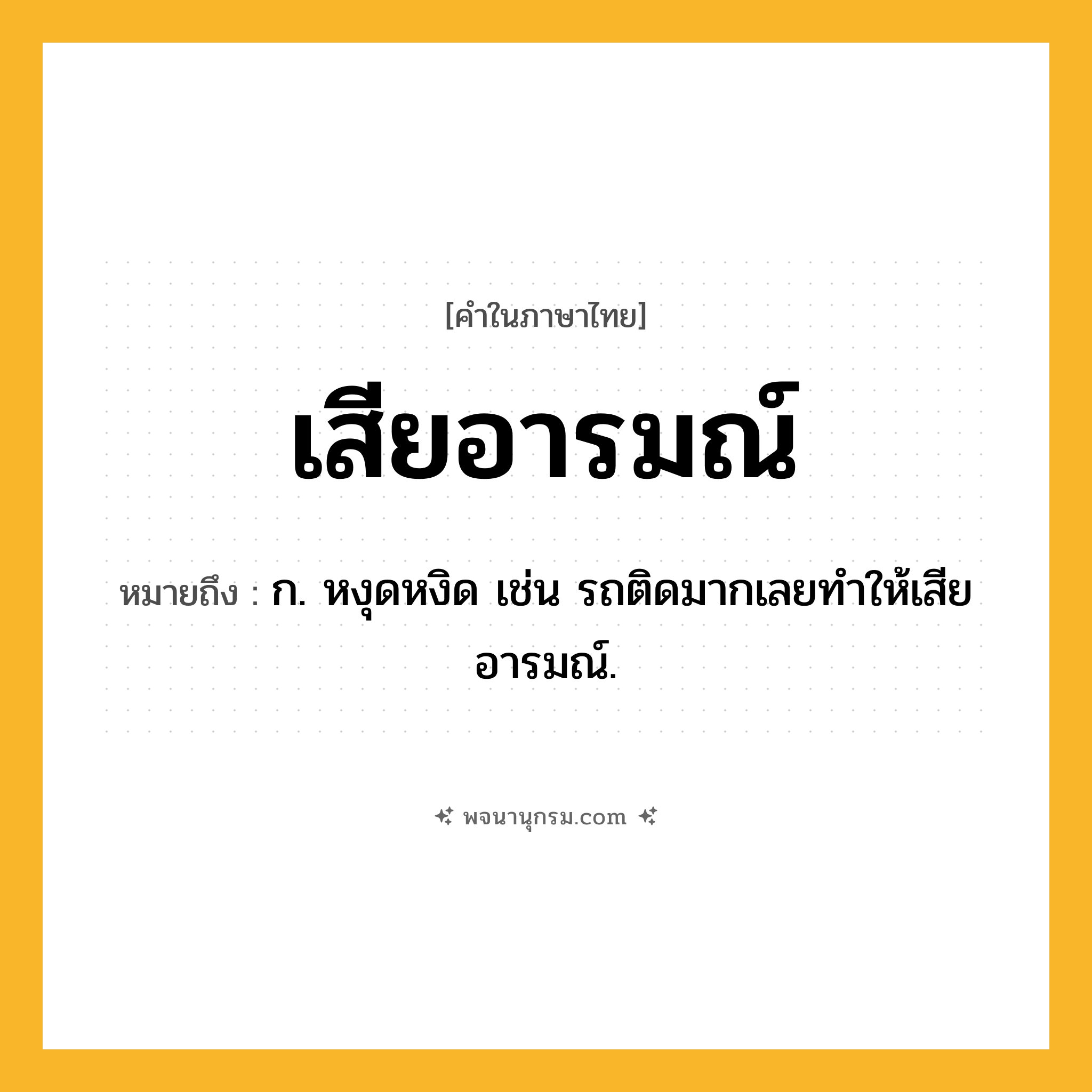 เสียอารมณ์ ความหมาย หมายถึงอะไร?, คำในภาษาไทย เสียอารมณ์ หมายถึง ก. หงุดหงิด เช่น รถติดมากเลยทำให้เสียอารมณ์.
