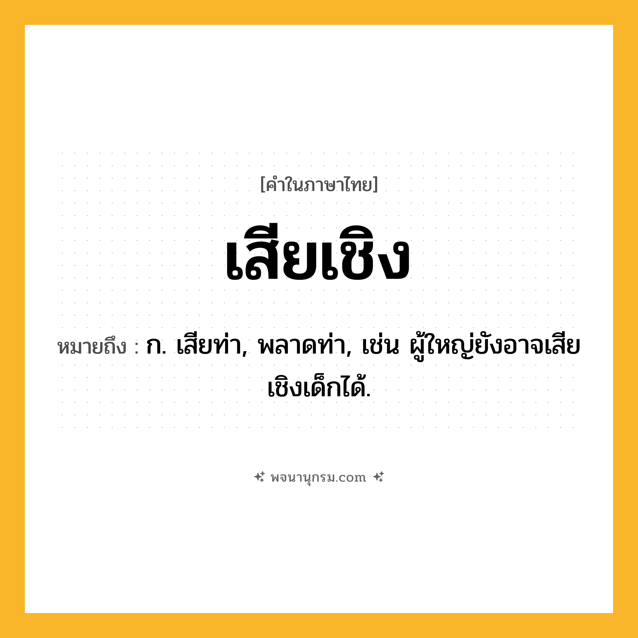 เสียเชิง ความหมาย หมายถึงอะไร?, คำในภาษาไทย เสียเชิง หมายถึง ก. เสียท่า, พลาดท่า, เช่น ผู้ใหญ่ยังอาจเสียเชิงเด็กได้.