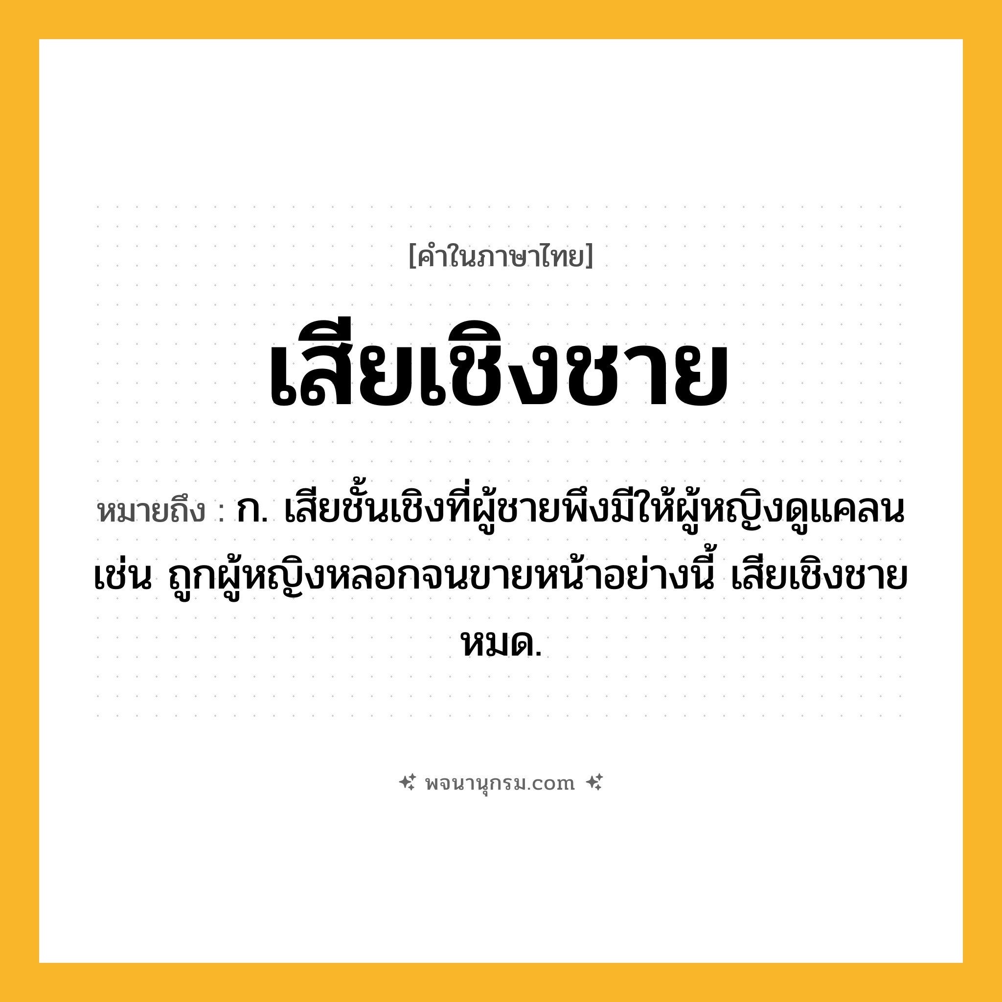 เสียเชิงชาย ความหมาย หมายถึงอะไร?, คำในภาษาไทย เสียเชิงชาย หมายถึง ก. เสียชั้นเชิงที่ผู้ชายพึงมีให้ผู้หญิงดูแคลน เช่น ถูกผู้หญิงหลอกจนขายหน้าอย่างนี้ เสียเชิงชายหมด.
