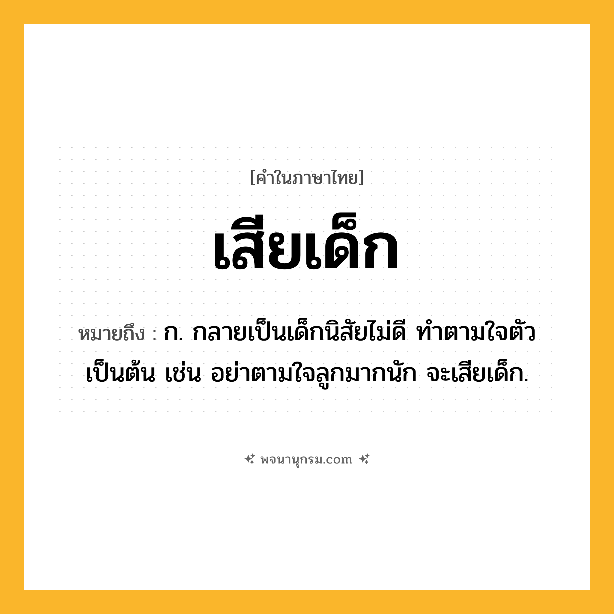 เสียเด็ก ความหมาย หมายถึงอะไร?, คำในภาษาไทย เสียเด็ก หมายถึง ก. กลายเป็นเด็กนิสัยไม่ดี ทำตามใจตัว เป็นต้น เช่น อย่าตามใจลูกมากนัก จะเสียเด็ก.