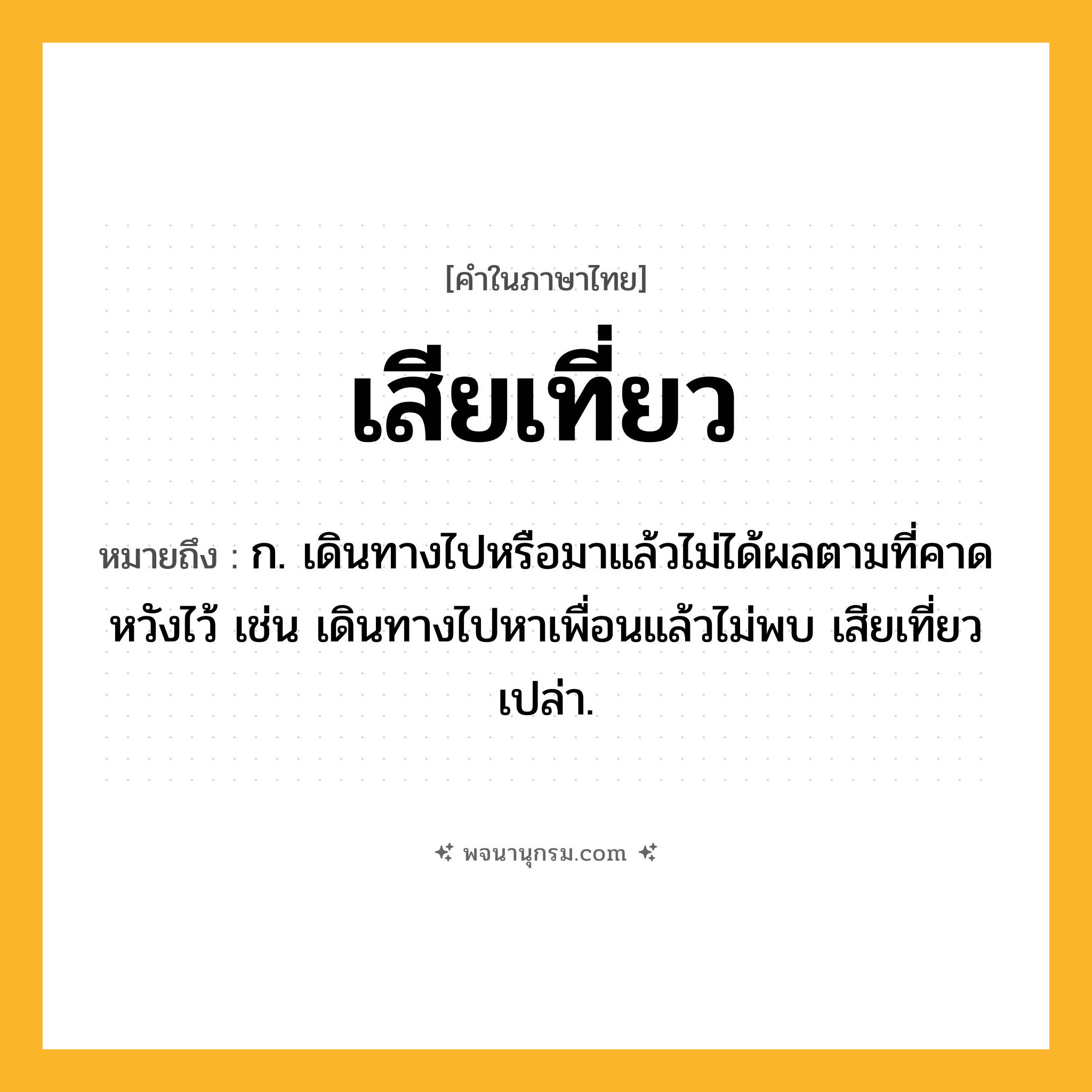 เสียเที่ยว ความหมาย หมายถึงอะไร?, คำในภาษาไทย เสียเที่ยว หมายถึง ก. เดินทางไปหรือมาแล้วไม่ได้ผลตามที่คาดหวังไว้ เช่น เดินทางไปหาเพื่อนแล้วไม่พบ เสียเที่ยวเปล่า.