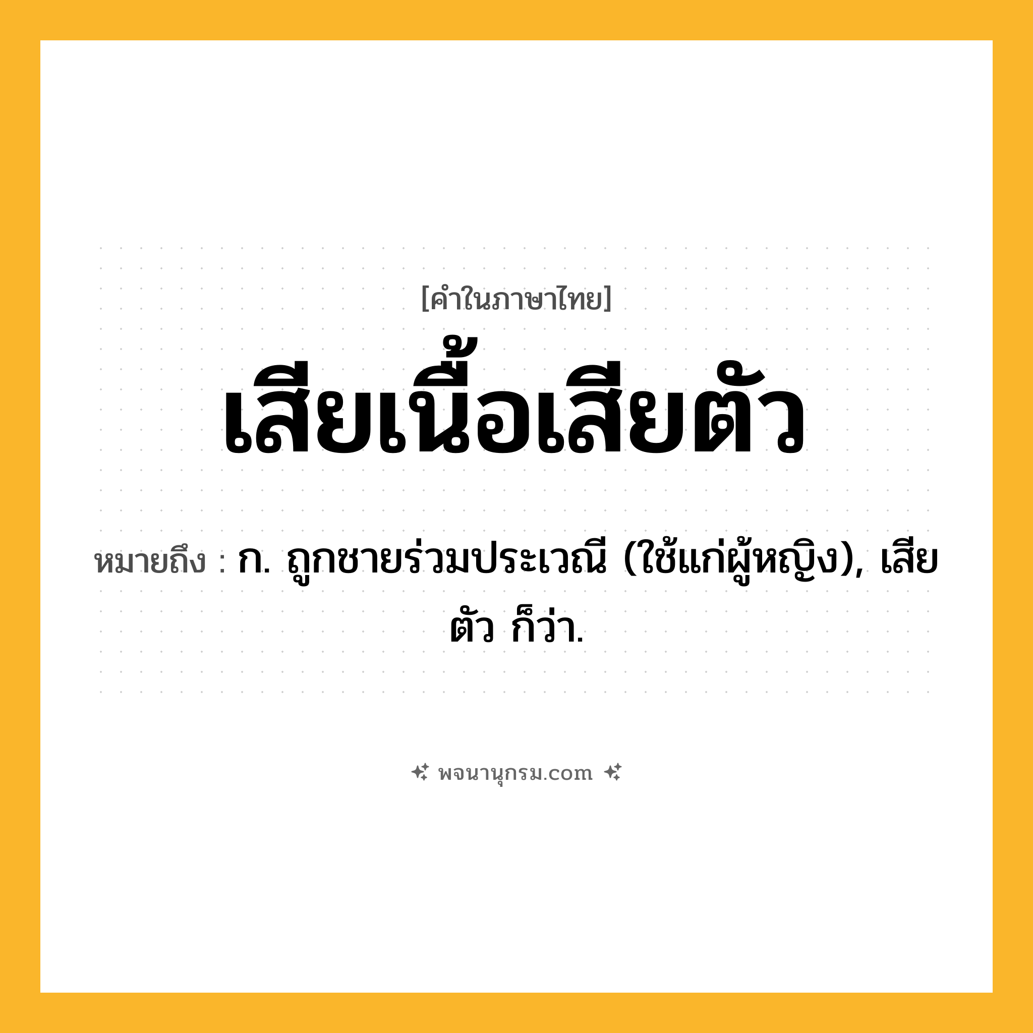 เสียเนื้อเสียตัว ความหมาย หมายถึงอะไร?, คำในภาษาไทย เสียเนื้อเสียตัว หมายถึง ก. ถูกชายร่วมประเวณี (ใช้แก่ผู้หญิง), เสียตัว ก็ว่า.