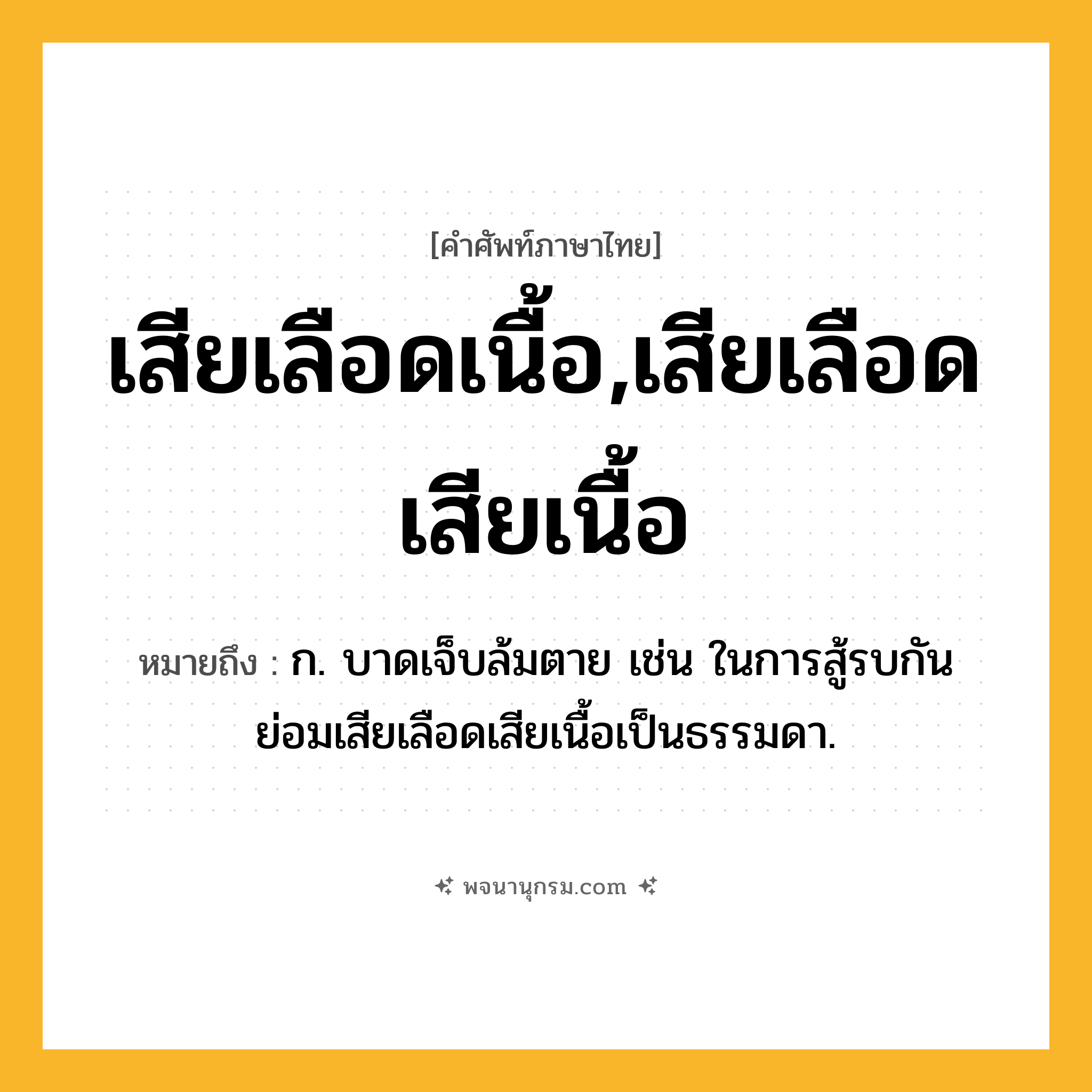 เสียเลือดเนื้อ,เสียเลือดเสียเนื้อ ความหมาย หมายถึงอะไร?, คำในภาษาไทย เสียเลือดเนื้อ,เสียเลือดเสียเนื้อ หมายถึง ก. บาดเจ็บล้มตาย เช่น ในการสู้รบกัน ย่อมเสียเลือดเสียเนื้อเป็นธรรมดา.