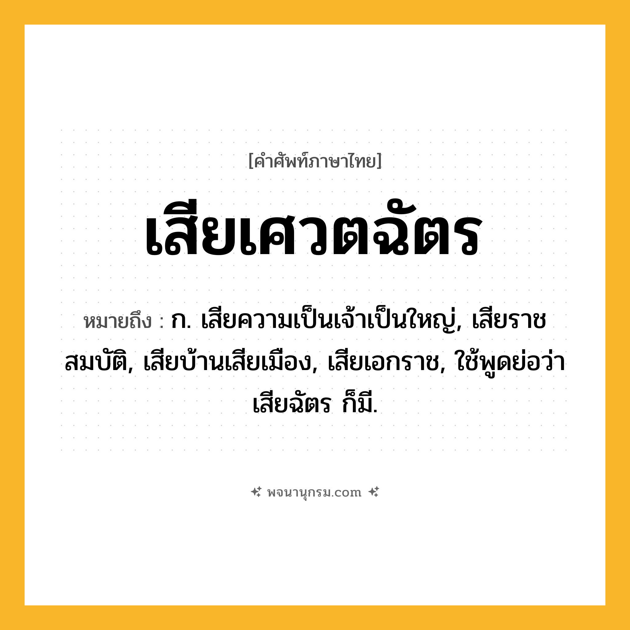 เสียเศวตฉัตร ความหมาย หมายถึงอะไร?, คำในภาษาไทย เสียเศวตฉัตร หมายถึง ก. เสียความเป็นเจ้าเป็นใหญ่, เสียราชสมบัติ, เสียบ้านเสียเมือง, เสียเอกราช, ใช้พูดย่อว่า เสียฉัตร ก็มี.