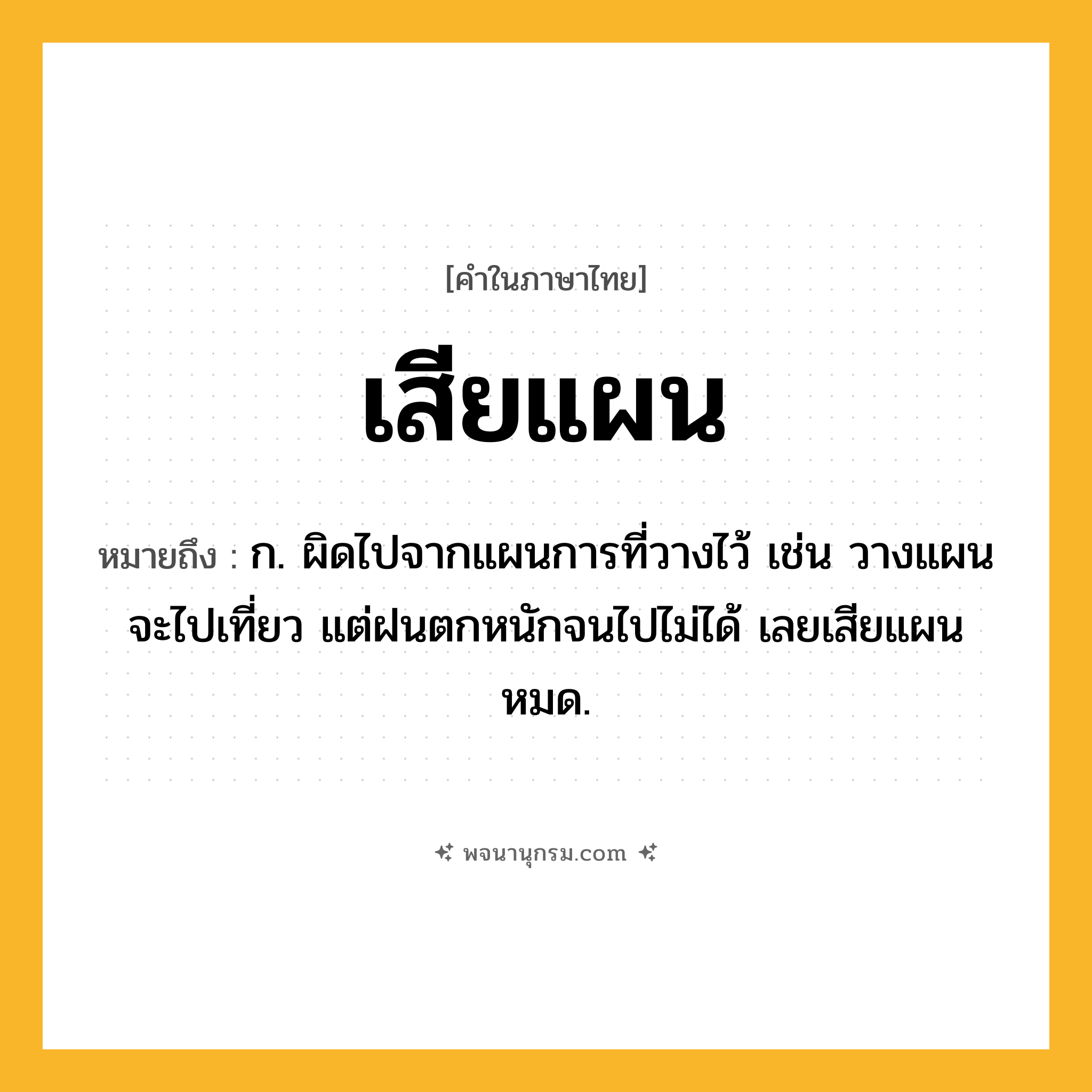 เสียแผน ความหมาย หมายถึงอะไร?, คำในภาษาไทย เสียแผน หมายถึง ก. ผิดไปจากแผนการที่วางไว้ เช่น วางแผนจะไปเที่ยว แต่ฝนตกหนักจนไปไม่ได้ เลยเสียแผนหมด.