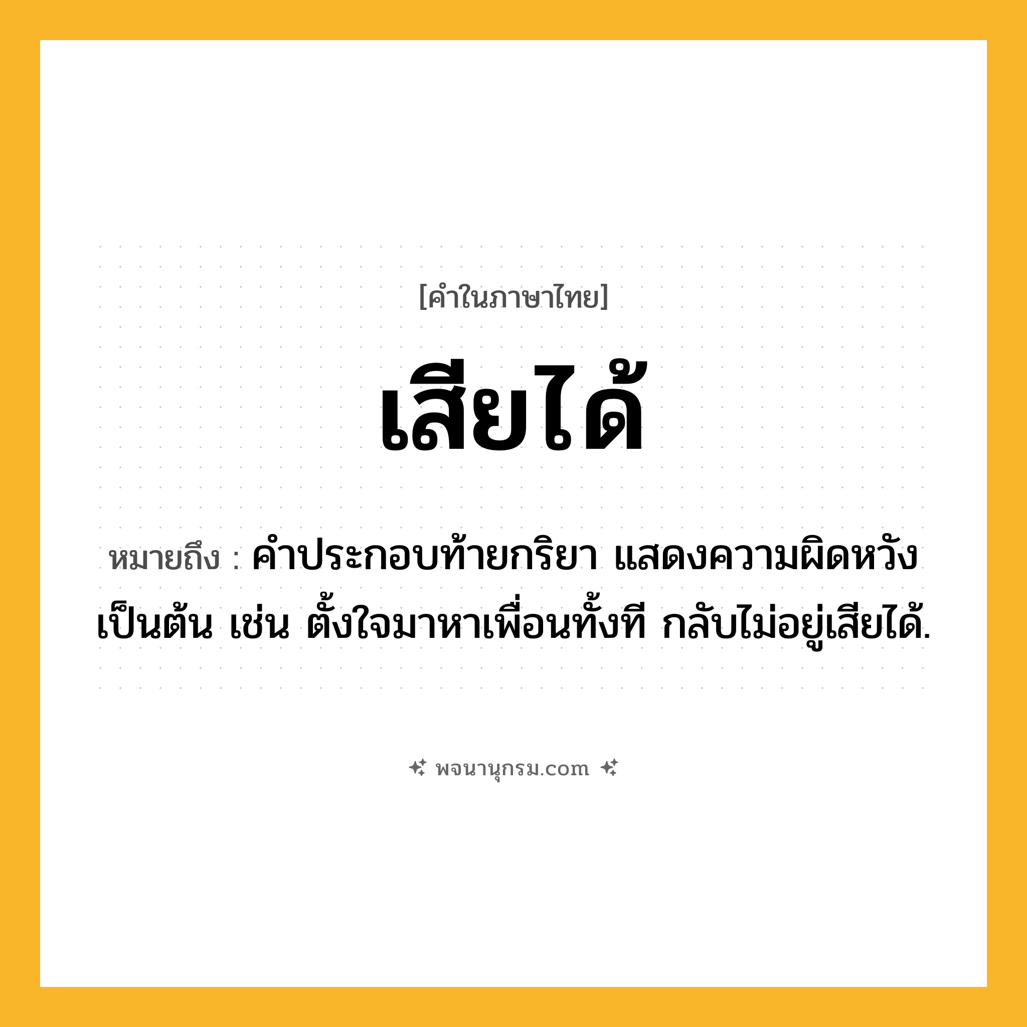 เสียได้ ความหมาย หมายถึงอะไร?, คำในภาษาไทย เสียได้ หมายถึง คำประกอบท้ายกริยา แสดงความผิดหวังเป็นต้น เช่น ตั้งใจมาหาเพื่อนทั้งที กลับไม่อยู่เสียได้.
