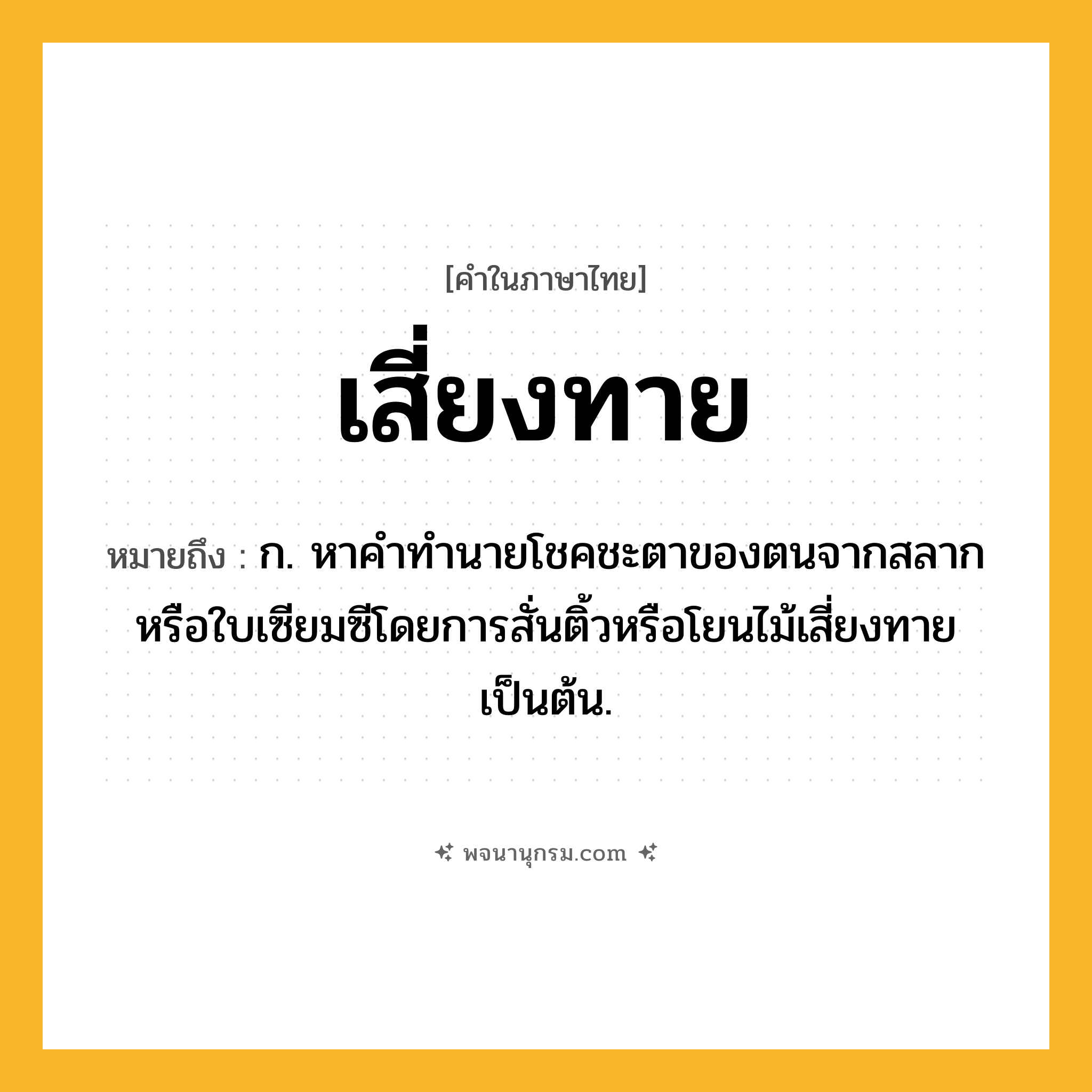 เสี่ยงทาย ความหมาย หมายถึงอะไร?, คำในภาษาไทย เสี่ยงทาย หมายถึง ก. หาคำทำนายโชคชะตาของตนจากสลากหรือใบเซียมซีโดยการสั่นติ้วหรือโยนไม้เสี่ยงทายเป็นต้น.