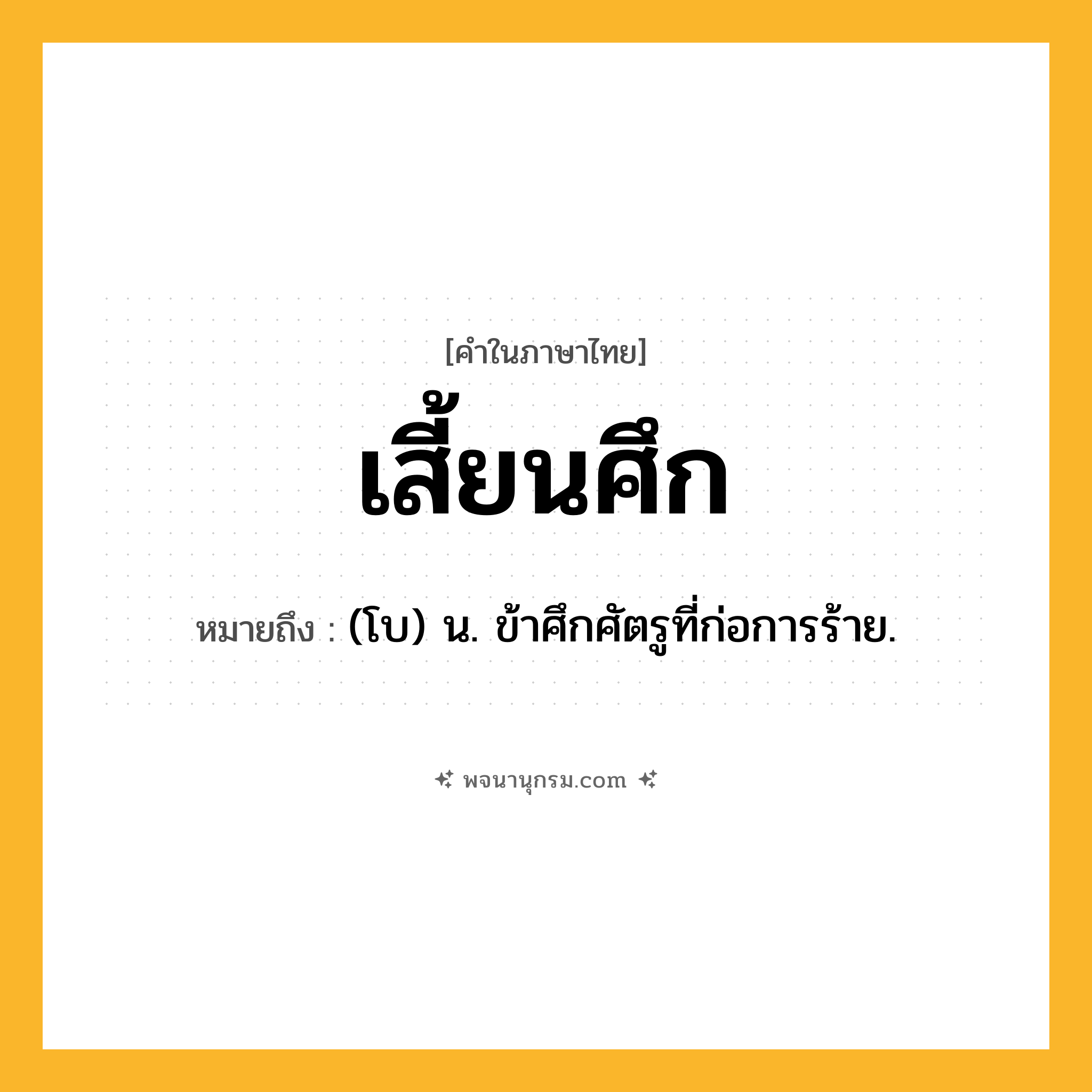 เสี้ยนศึก ความหมาย หมายถึงอะไร?, คำในภาษาไทย เสี้ยนศึก หมายถึง (โบ) น. ข้าศึกศัตรูที่ก่อการร้าย.