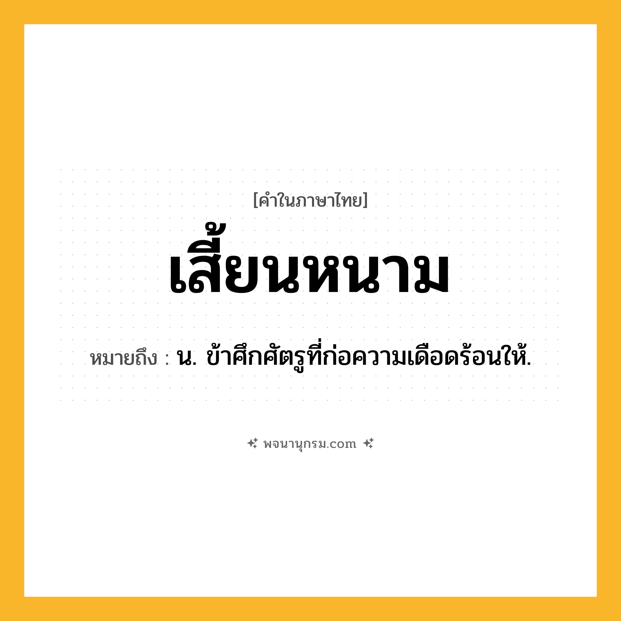 เสี้ยนหนาม ความหมาย หมายถึงอะไร?, คำในภาษาไทย เสี้ยนหนาม หมายถึง น. ข้าศึกศัตรูที่ก่อความเดือดร้อนให้.