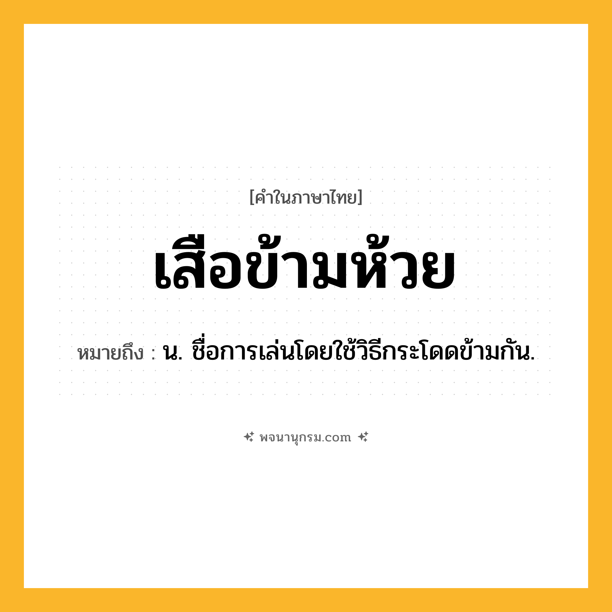 เสือข้ามห้วย ความหมาย หมายถึงอะไร?, คำในภาษาไทย เสือข้ามห้วย หมายถึง น. ชื่อการเล่นโดยใช้วิธีกระโดดข้ามกัน.