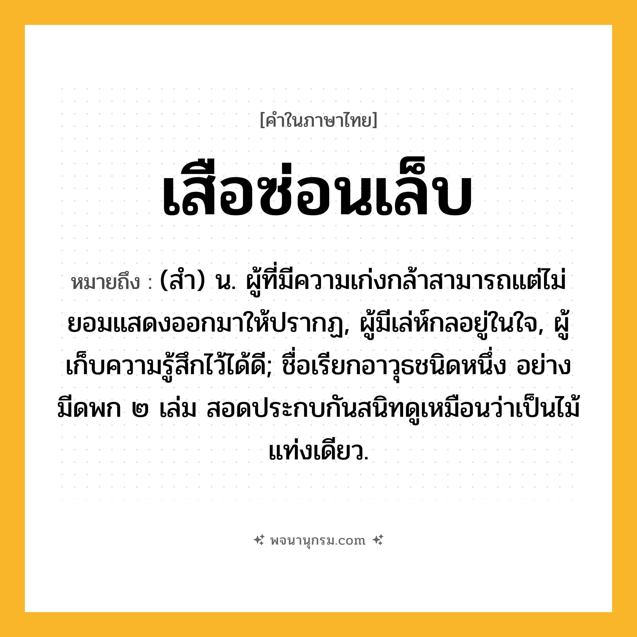 เสือซ่อนเล็บ ความหมาย หมายถึงอะไร?, คำในภาษาไทย เสือซ่อนเล็บ หมายถึง (สํา) น. ผู้ที่มีความเก่งกล้าสามารถแต่ไม่ยอมแสดงออกมาให้ปรากฏ, ผู้มีเล่ห์กลอยู่ในใจ, ผู้เก็บความรู้สึกไว้ได้ดี; ชื่อเรียกอาวุธชนิดหนึ่ง อย่างมีดพก ๒ เล่ม สอดประกบกันสนิทดูเหมือนว่าเป็นไม้แท่งเดียว.